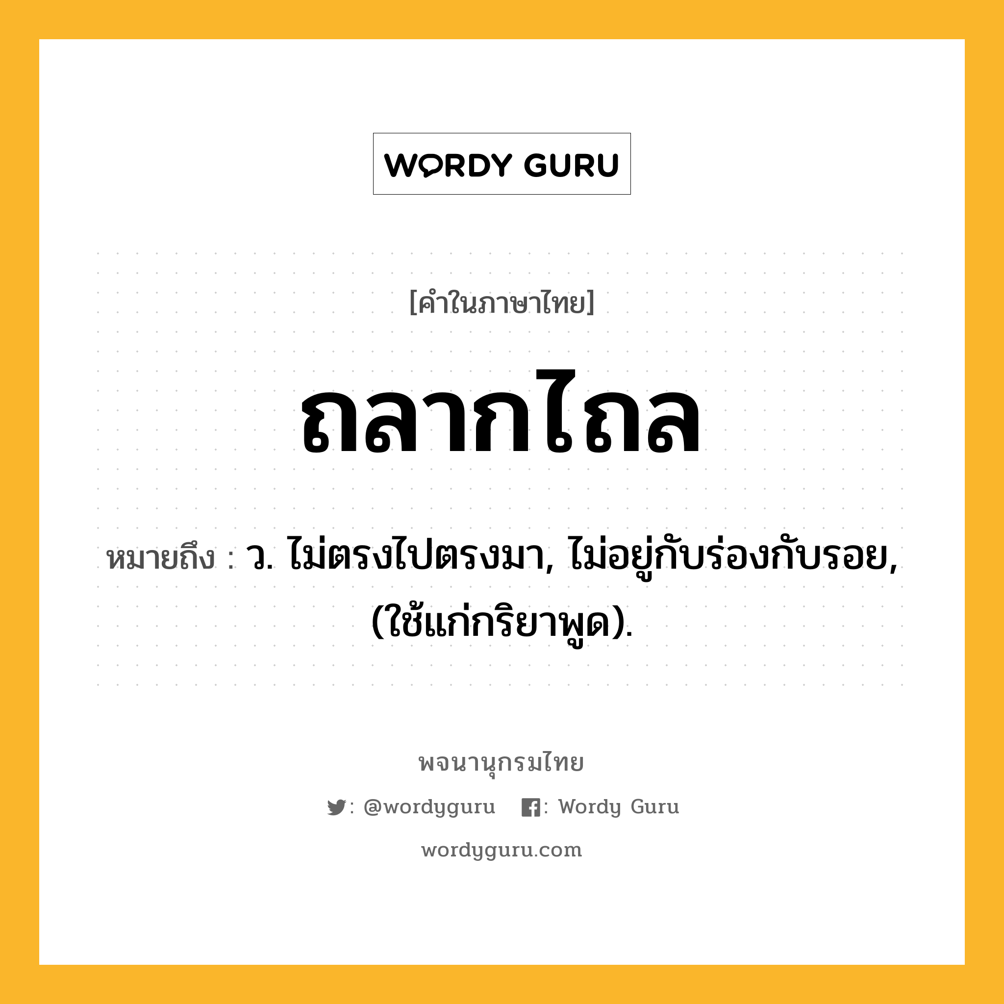 ถลากไถล หมายถึงอะไร?, คำในภาษาไทย ถลากไถล หมายถึง ว. ไม่ตรงไปตรงมา, ไม่อยู่กับร่องกับรอย, (ใช้แก่กริยาพูด).