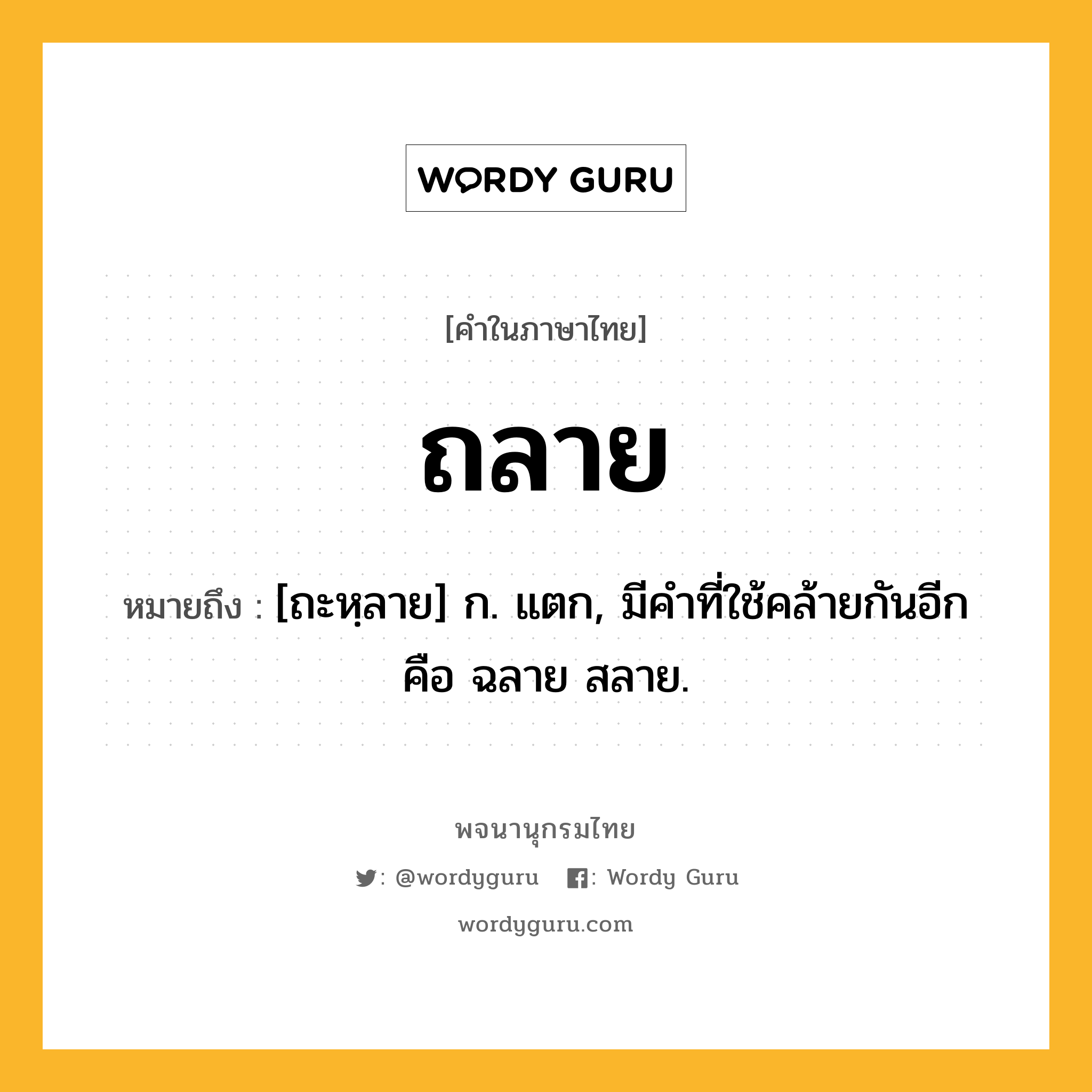 ถลาย หมายถึงอะไร?, คำในภาษาไทย ถลาย หมายถึง [ถะหฺลาย] ก. แตก, มีคําที่ใช้คล้ายกันอีก คือ ฉลาย สลาย.