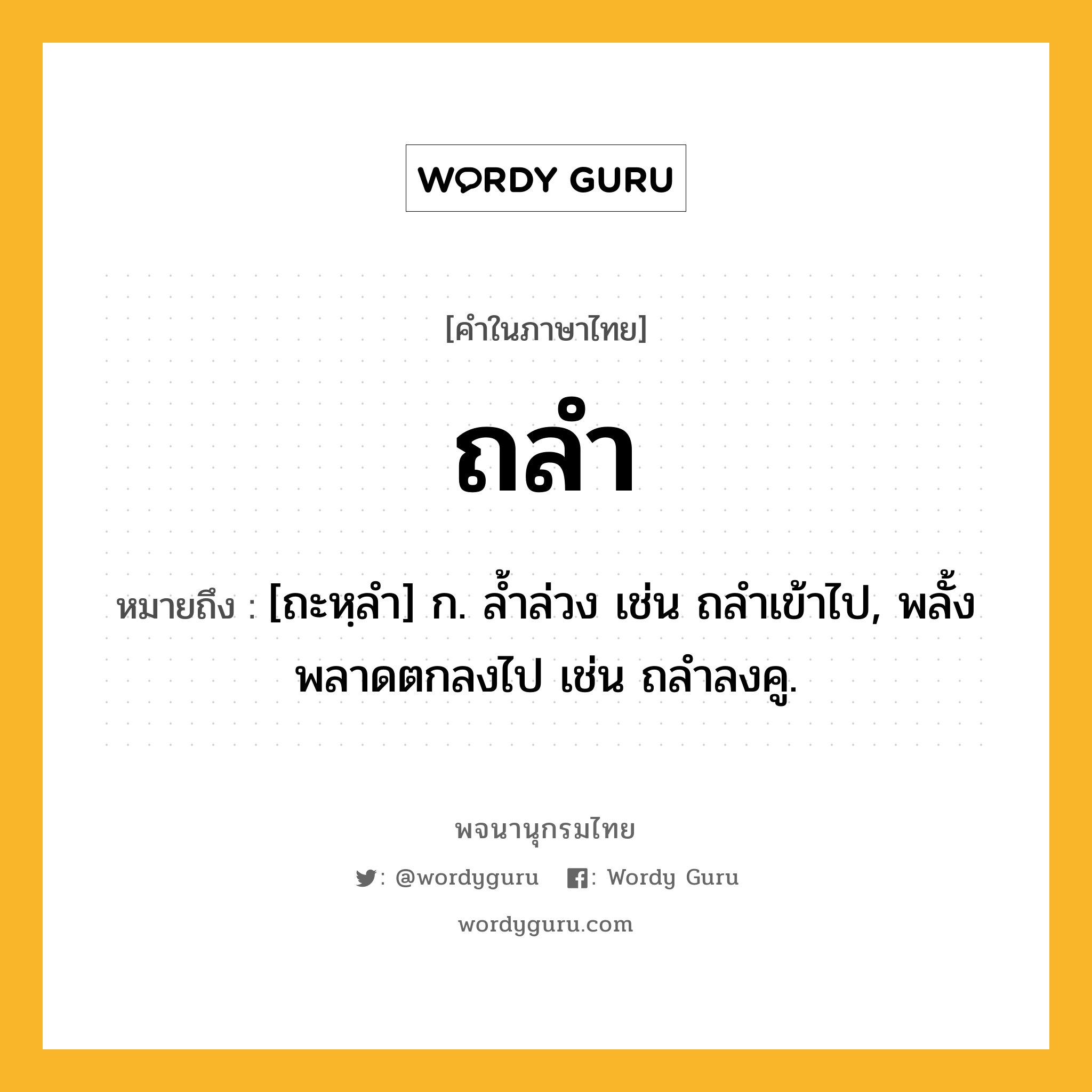 ถลำ หมายถึงอะไร?, คำในภาษาไทย ถลำ หมายถึง [ถะหฺลํา] ก. ลํ้าล่วง เช่น ถลําเข้าไป, พลั้งพลาดตกลงไป เช่น ถลําลงคู.