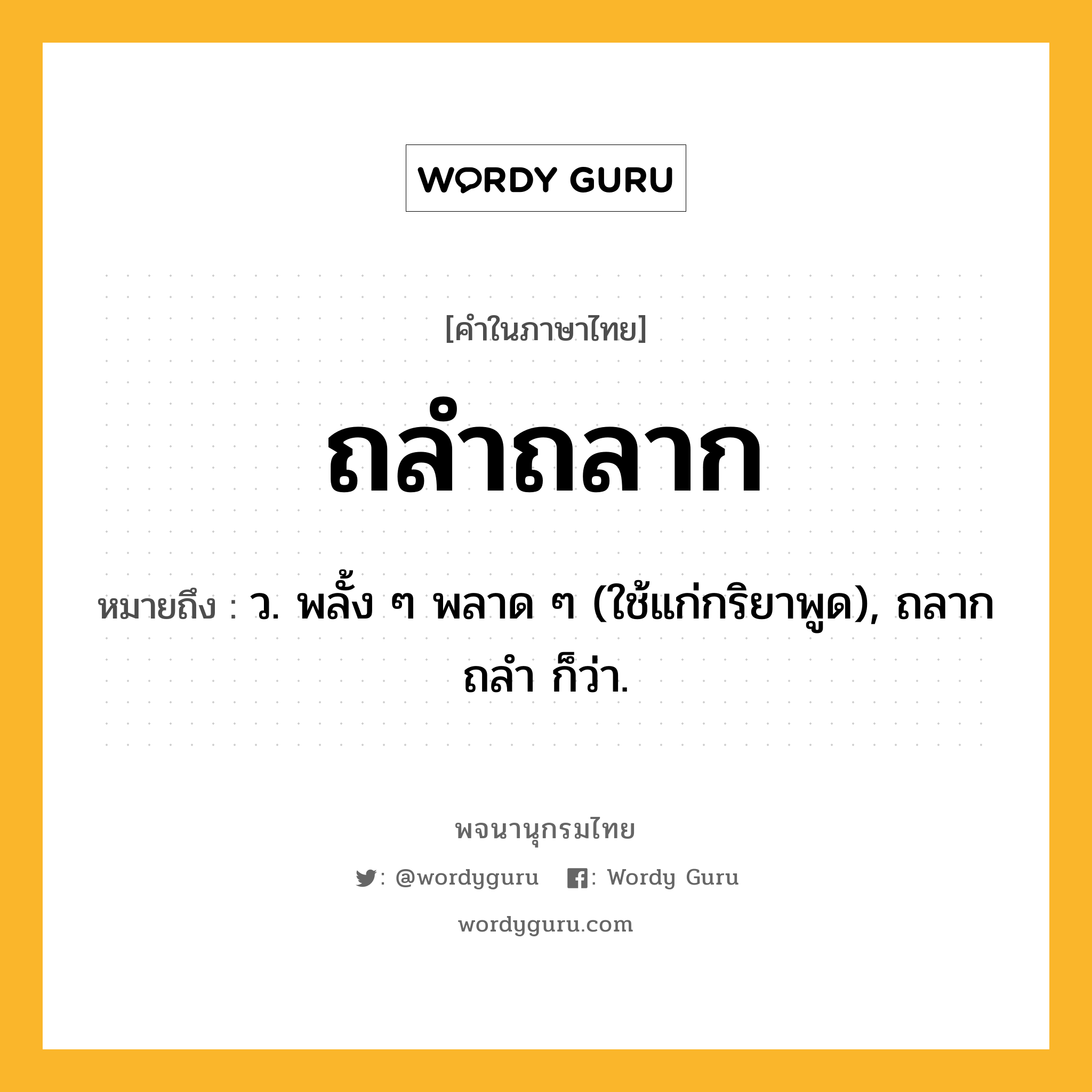 ถลำถลาก หมายถึงอะไร?, คำในภาษาไทย ถลำถลาก หมายถึง ว. พลั้ง ๆ พลาด ๆ (ใช้แก่กริยาพูด), ถลากถลํา ก็ว่า.