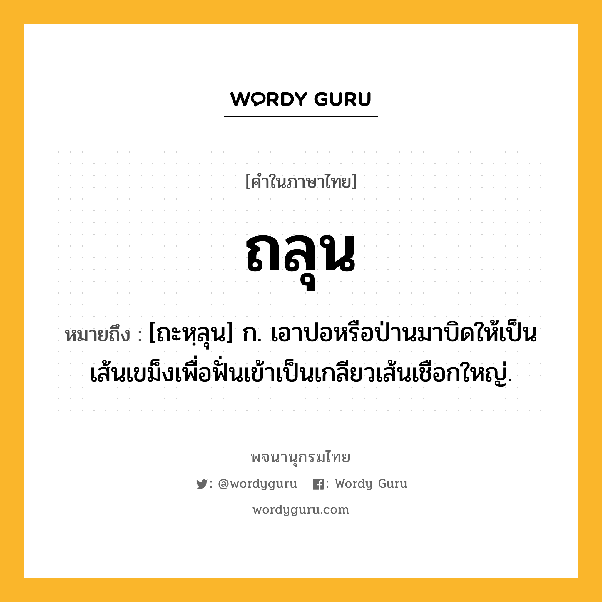 ถลุน หมายถึงอะไร?, คำในภาษาไทย ถลุน หมายถึง [ถะหฺลุน] ก. เอาปอหรือป่านมาบิดให้เป็นเส้นเขม็งเพื่อฟั่นเข้าเป็นเกลียวเส้นเชือกใหญ่.