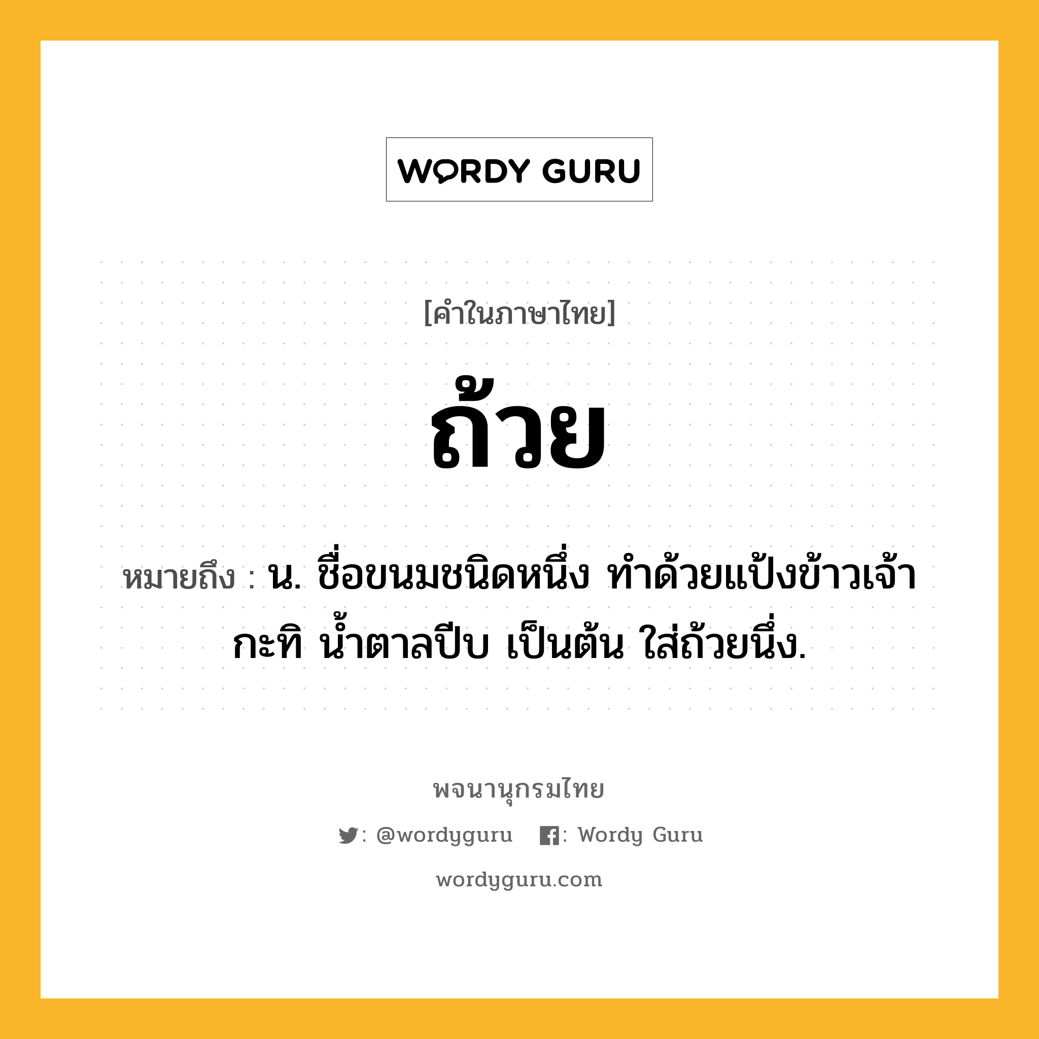 ถ้วย หมายถึงอะไร?, คำในภาษาไทย ถ้วย หมายถึง น. ชื่อขนมชนิดหนึ่ง ทําด้วยแป้งข้าวเจ้า กะทิ นํ้าตาลปีบ เป็นต้น ใส่ถ้วยนึ่ง.