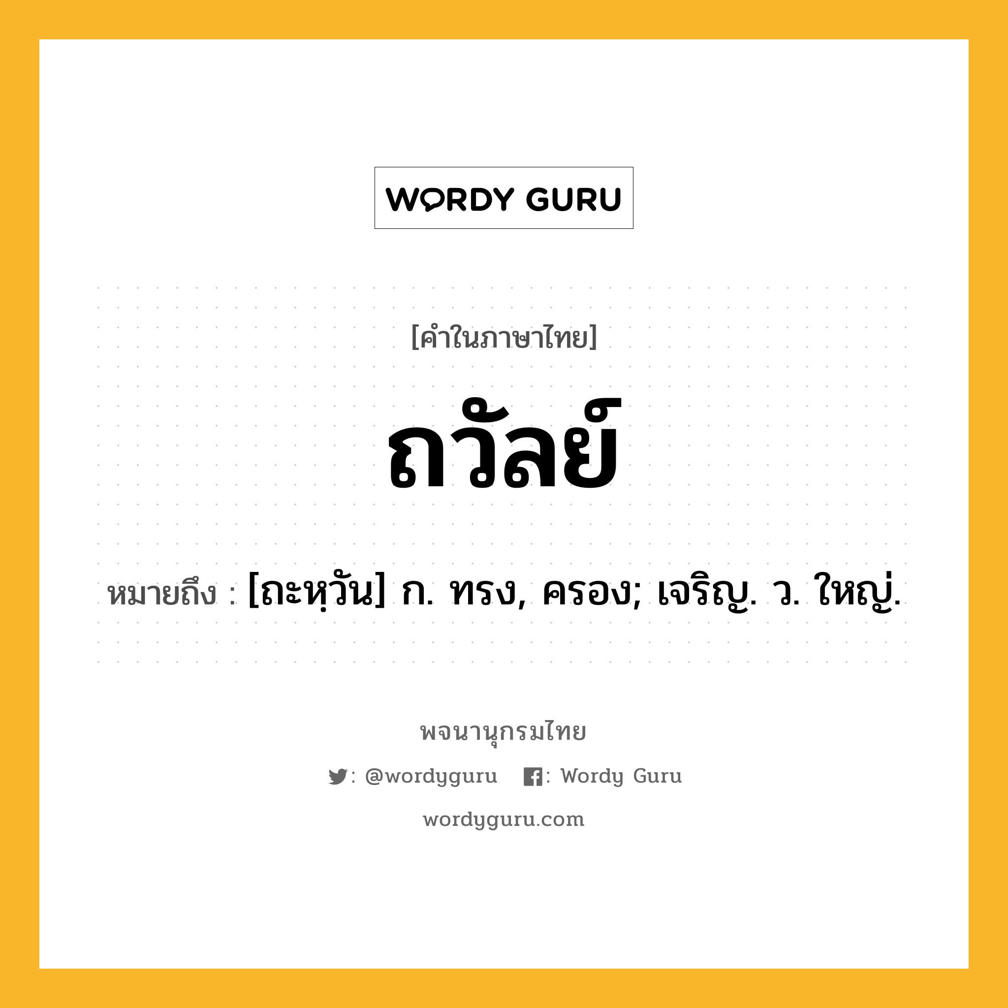 ถวัลย์ หมายถึงอะไร?, คำในภาษาไทย ถวัลย์ หมายถึง [ถะหฺวัน] ก. ทรง, ครอง; เจริญ. ว. ใหญ่.