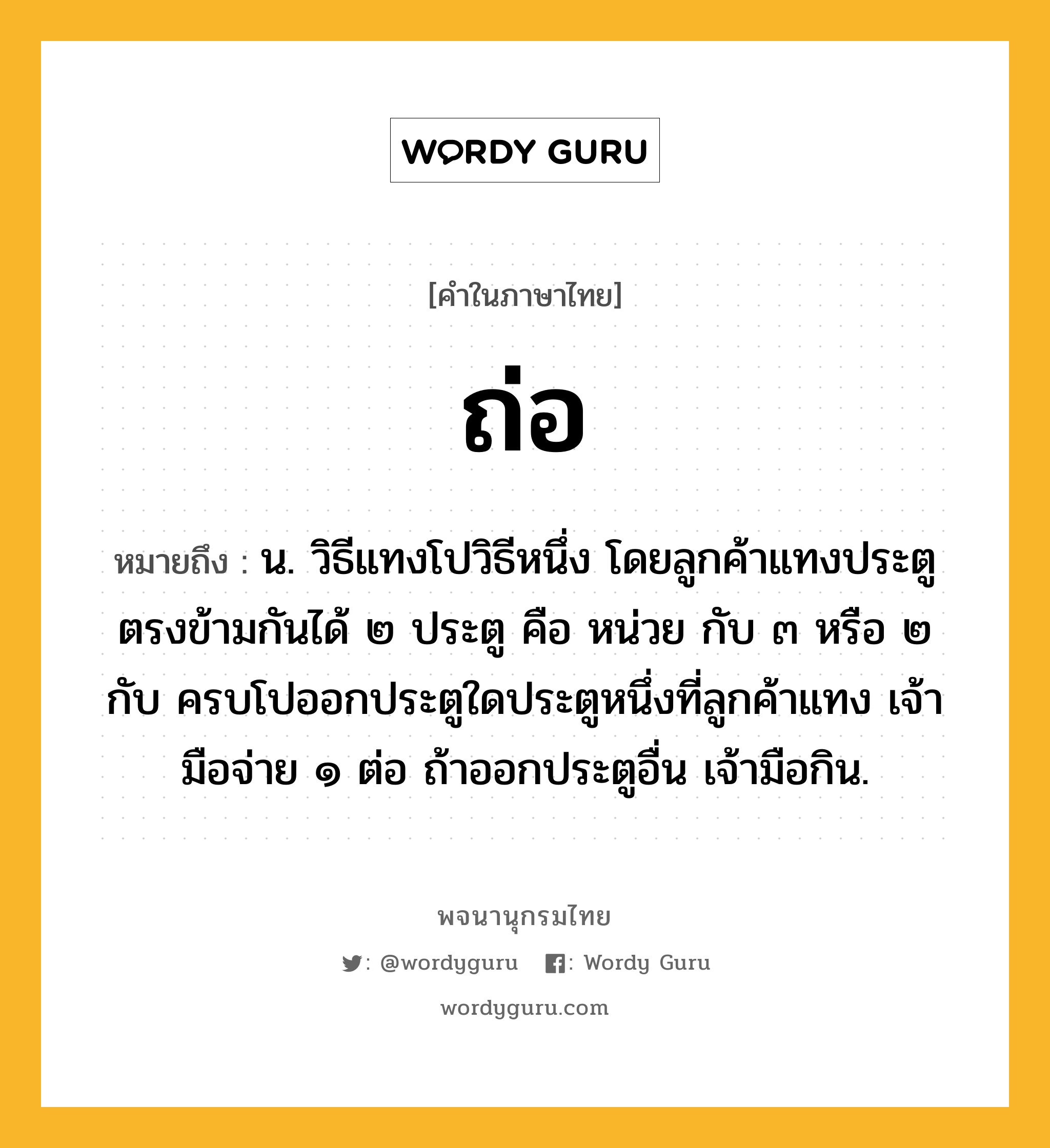 ถ่อ ความหมาย หมายถึงอะไร?, คำในภาษาไทย ถ่อ หมายถึง น. วิธีแทงโปวิธีหนึ่ง โดยลูกค้าแทงประตูตรงข้ามกันได้ ๒ ประตู คือ หน่วย กับ ๓ หรือ ๒ กับ ครบโปออกประตูใดประตูหนึ่งที่ลูกค้าแทง เจ้ามือจ่าย ๑ ต่อ ถ้าออกประตูอื่น เจ้ามือกิน.