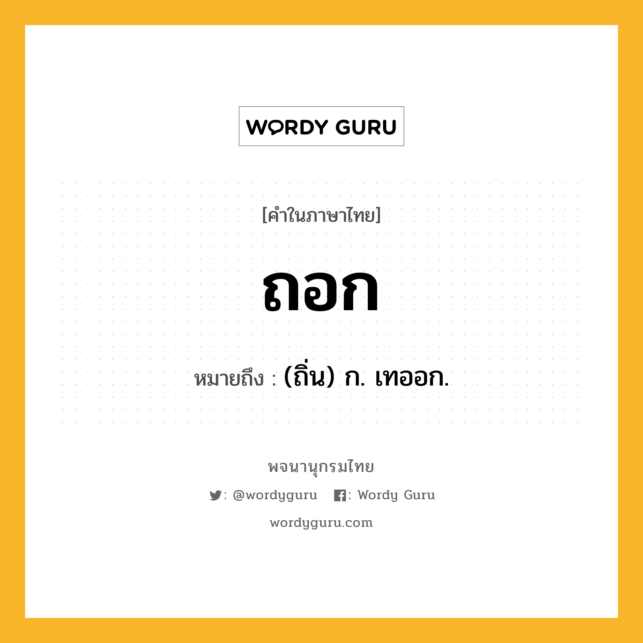 ถอก หมายถึงอะไร?, คำในภาษาไทย ถอก หมายถึง (ถิ่น) ก. เทออก.