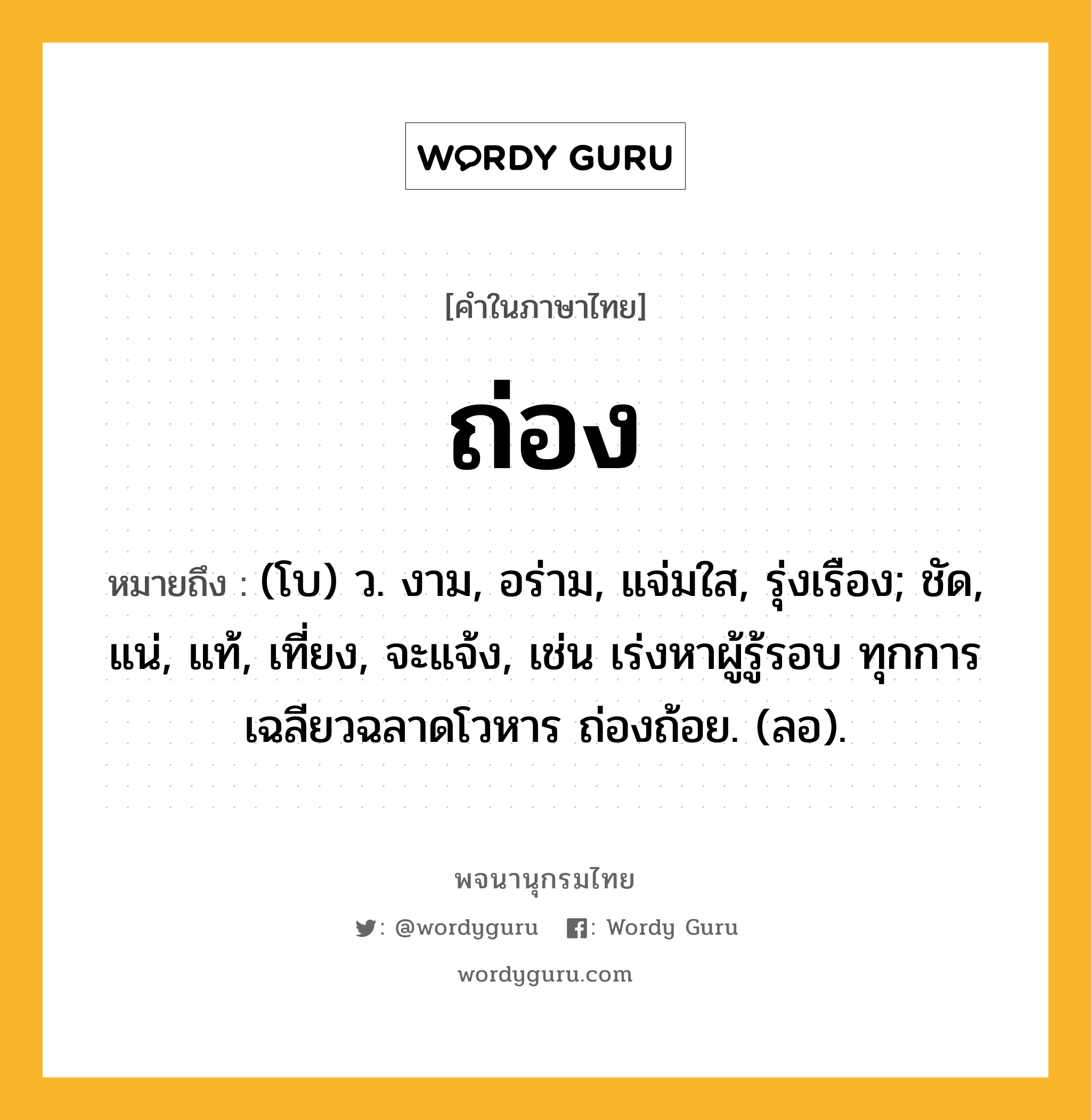 ถ่อง หมายถึงอะไร?, คำในภาษาไทย ถ่อง หมายถึง (โบ) ว. งาม, อร่าม, แจ่มใส, รุ่งเรือง; ชัด, แน่, แท้, เที่ยง, จะแจ้ง, เช่น เร่งหาผู้รู้รอบ ทุกการ เฉลียวฉลาดโวหาร ถ่องถ้อย. (ลอ).