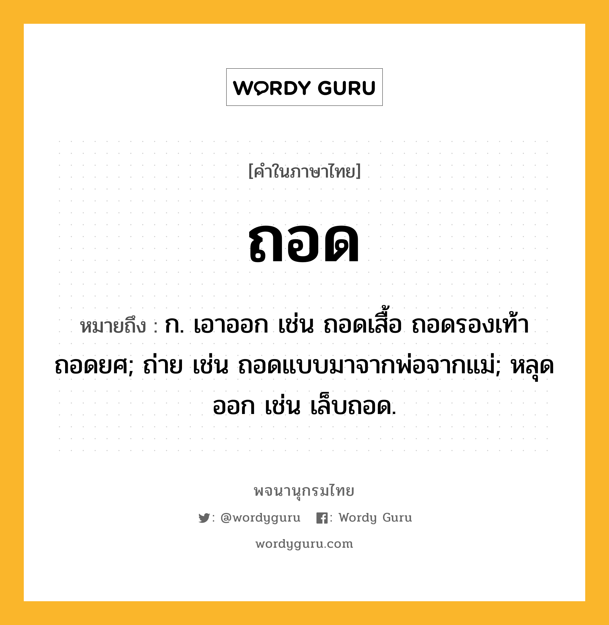 ถอด หมายถึงอะไร?, คำในภาษาไทย ถอด หมายถึง ก. เอาออก เช่น ถอดเสื้อ ถอดรองเท้า ถอดยศ; ถ่าย เช่น ถอดแบบมาจากพ่อจากแม่; หลุดออก เช่น เล็บถอด.