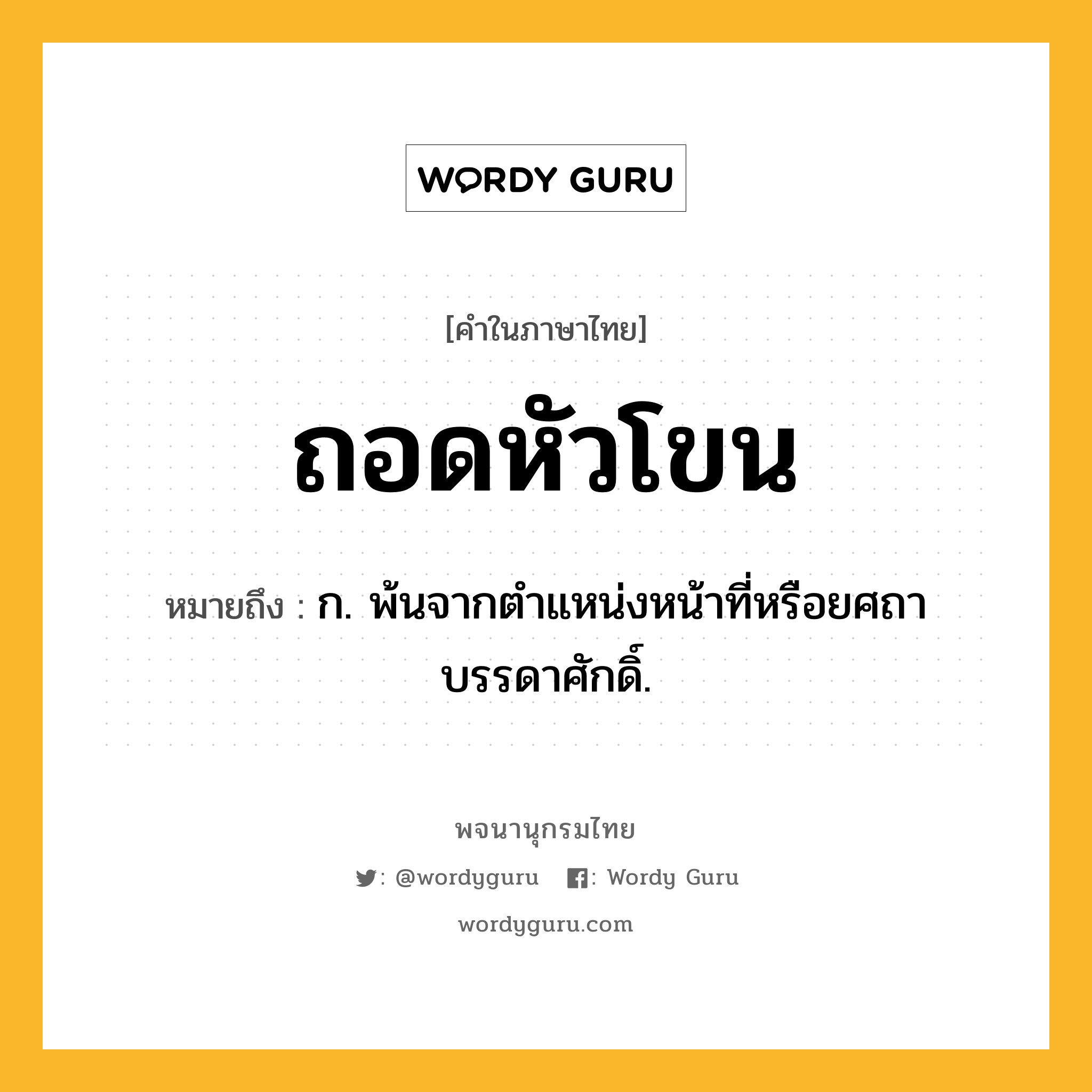 ถอดหัวโขน หมายถึงอะไร?, คำในภาษาไทย ถอดหัวโขน หมายถึง ก. พ้นจากตําแหน่งหน้าที่หรือยศถาบรรดาศักดิ์.