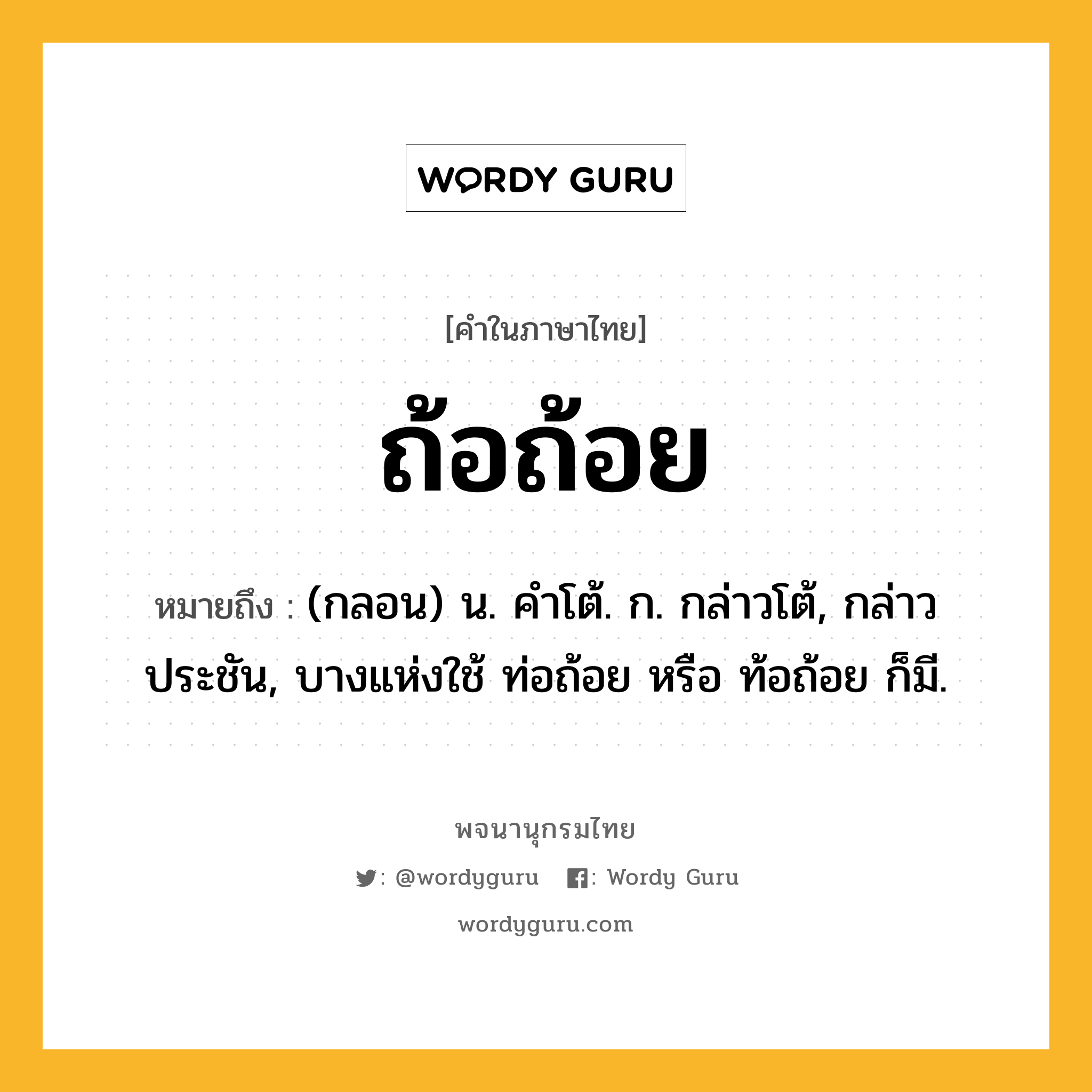 ถ้อถ้อย หมายถึงอะไร?, คำในภาษาไทย ถ้อถ้อย หมายถึง (กลอน) น. คําโต้. ก. กล่าวโต้, กล่าวประชัน, บางแห่งใช้ ท่อถ้อย หรือ ท้อถ้อย ก็มี.