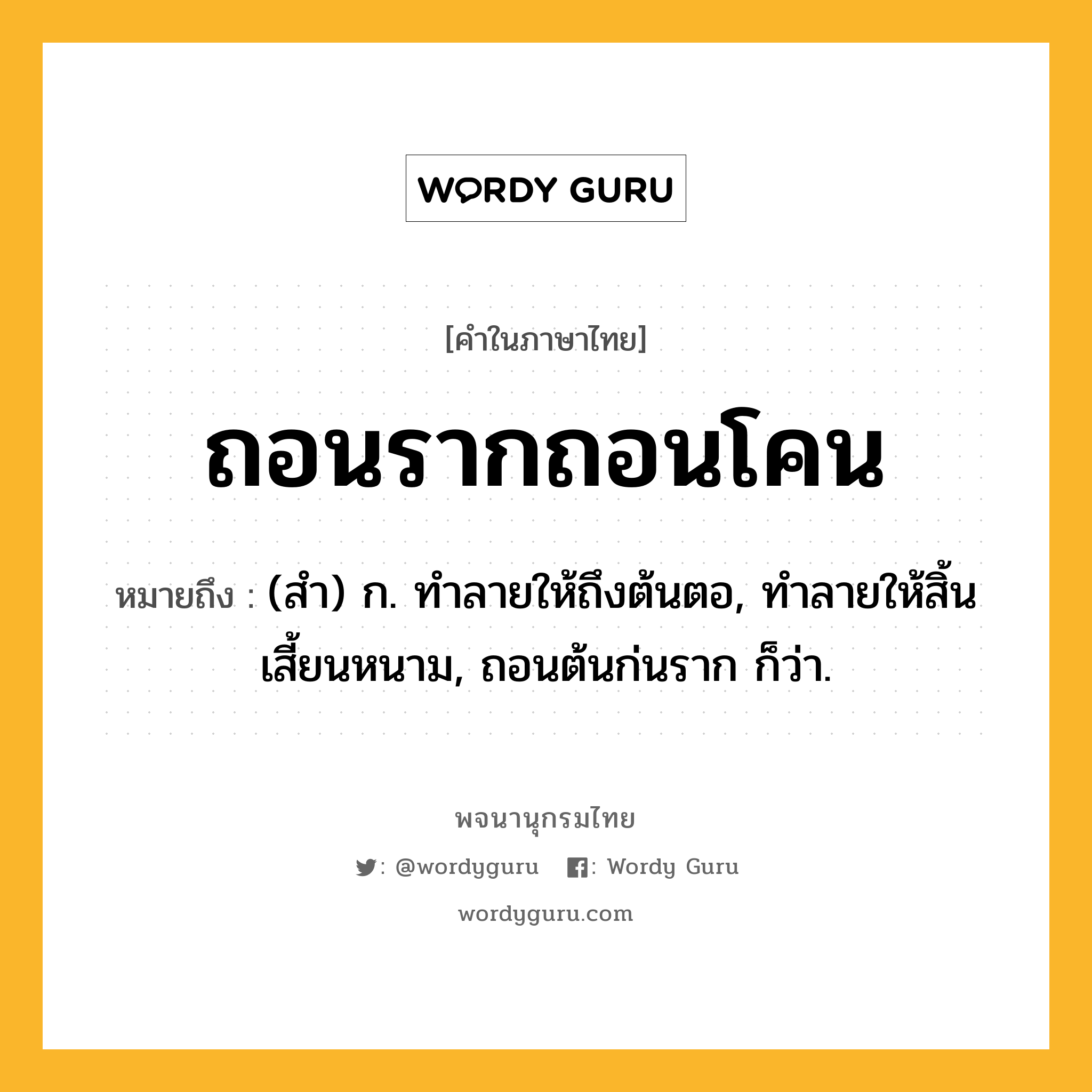 ถอนรากถอนโคน หมายถึงอะไร?, คำในภาษาไทย ถอนรากถอนโคน หมายถึง (สำ) ก. ทำลายให้ถึงต้นตอ, ทำลายให้สิ้นเสี้ยนหนาม, ถอนต้นก่นราก ก็ว่า.