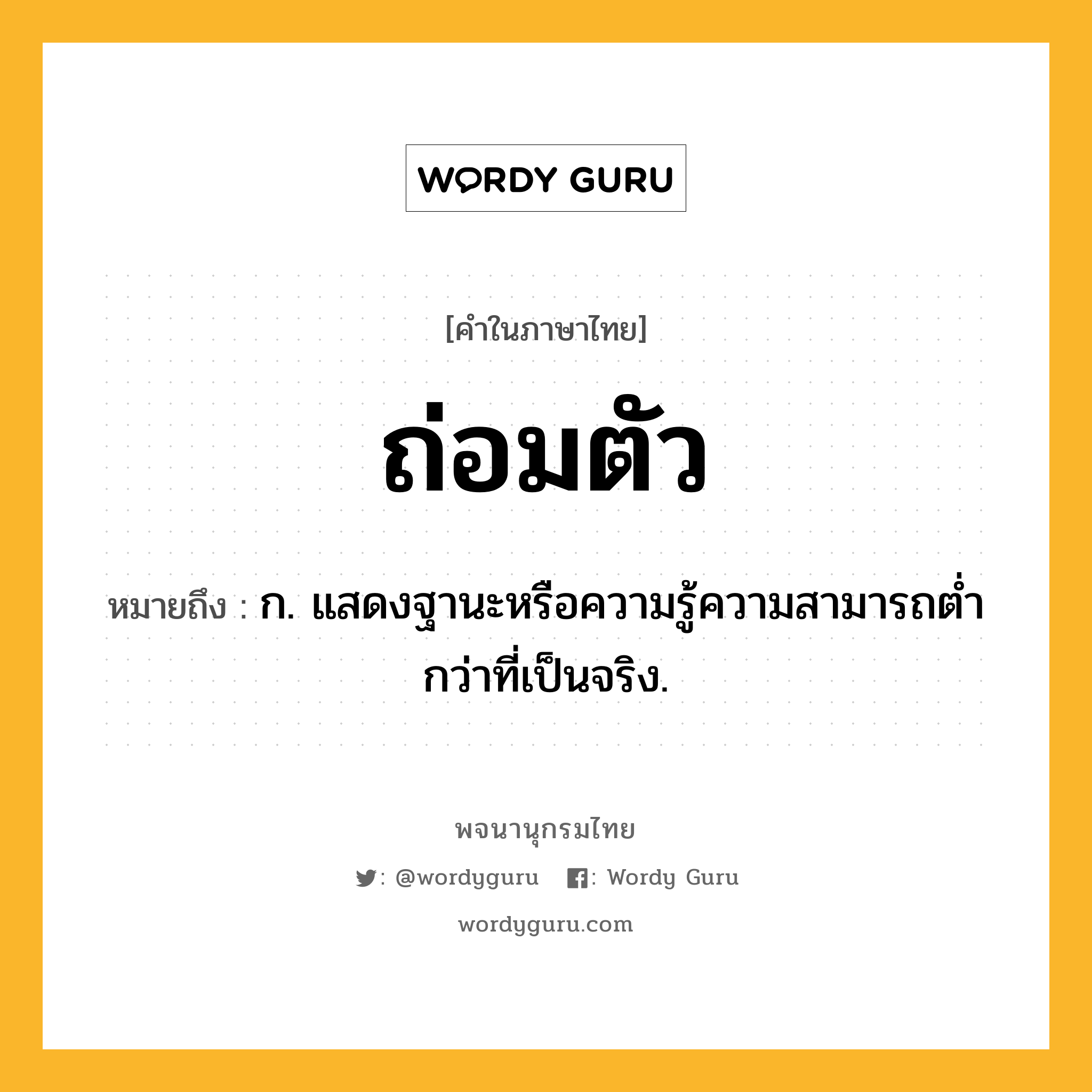 ถ่อมตัว หมายถึงอะไร?, คำในภาษาไทย ถ่อมตัว หมายถึง ก. แสดงฐานะหรือความรู้ความสามารถตํ่ากว่าที่เป็นจริง.