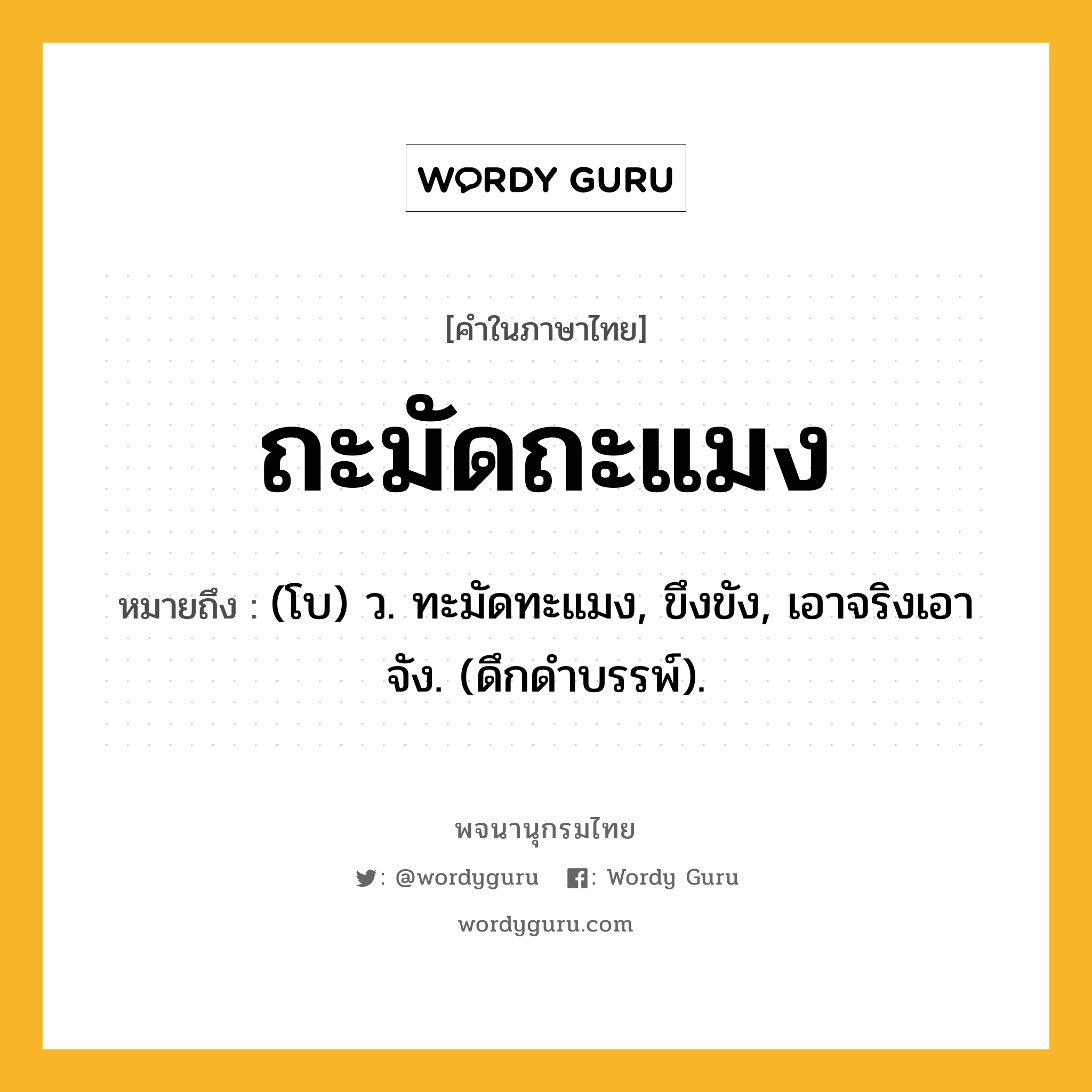 ถะมัดถะแมง หมายถึงอะไร?, คำในภาษาไทย ถะมัดถะแมง หมายถึง (โบ) ว. ทะมัดทะแมง, ขึงขัง, เอาจริงเอาจัง. (ดึกดําบรรพ์).