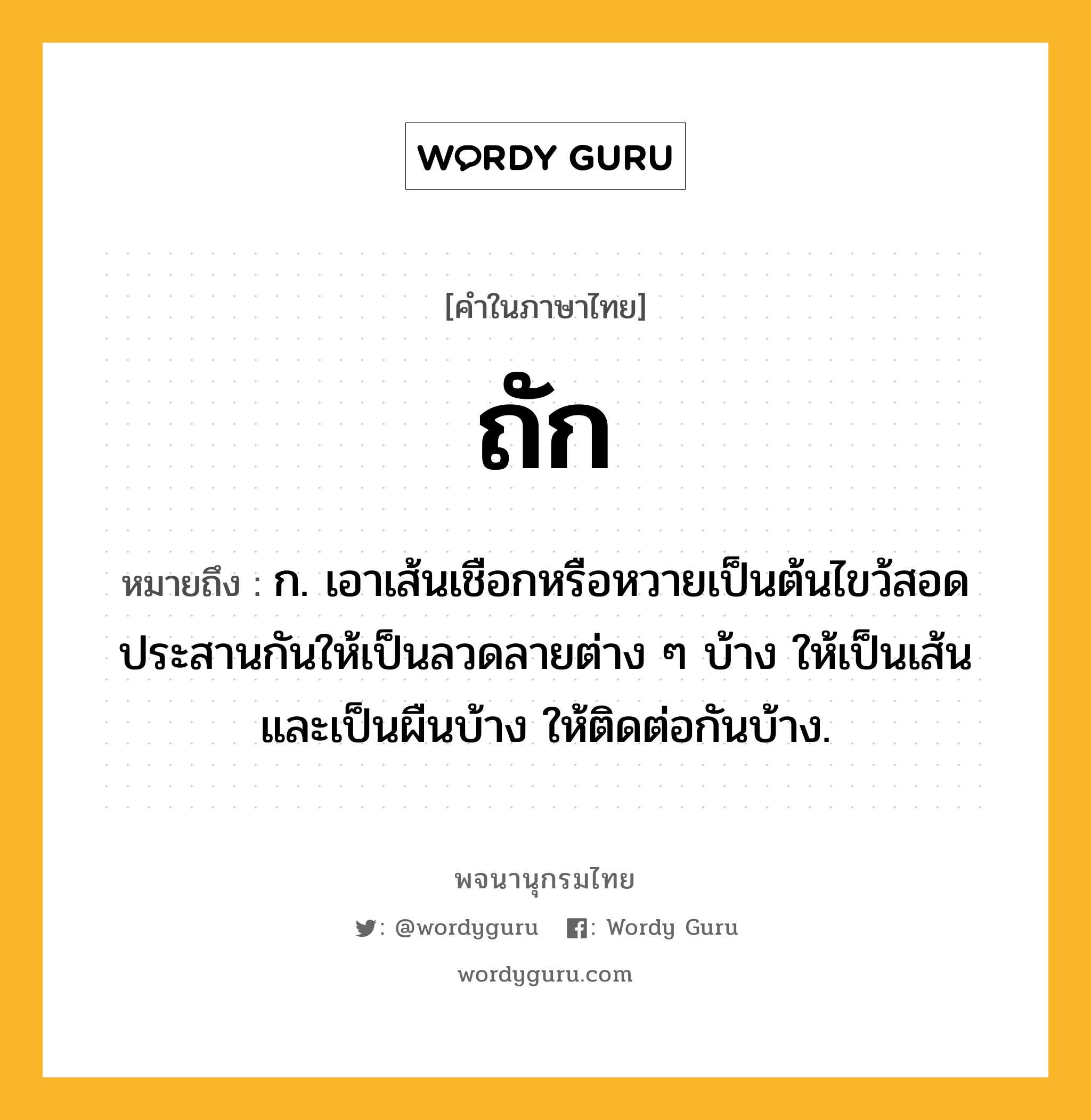 ถัก หมายถึงอะไร?, คำในภาษาไทย ถัก หมายถึง ก. เอาเส้นเชือกหรือหวายเป็นต้นไขว้สอดประสานกันให้เป็นลวดลายต่าง ๆ บ้าง ให้เป็นเส้นและเป็นผืนบ้าง ให้ติดต่อกันบ้าง.