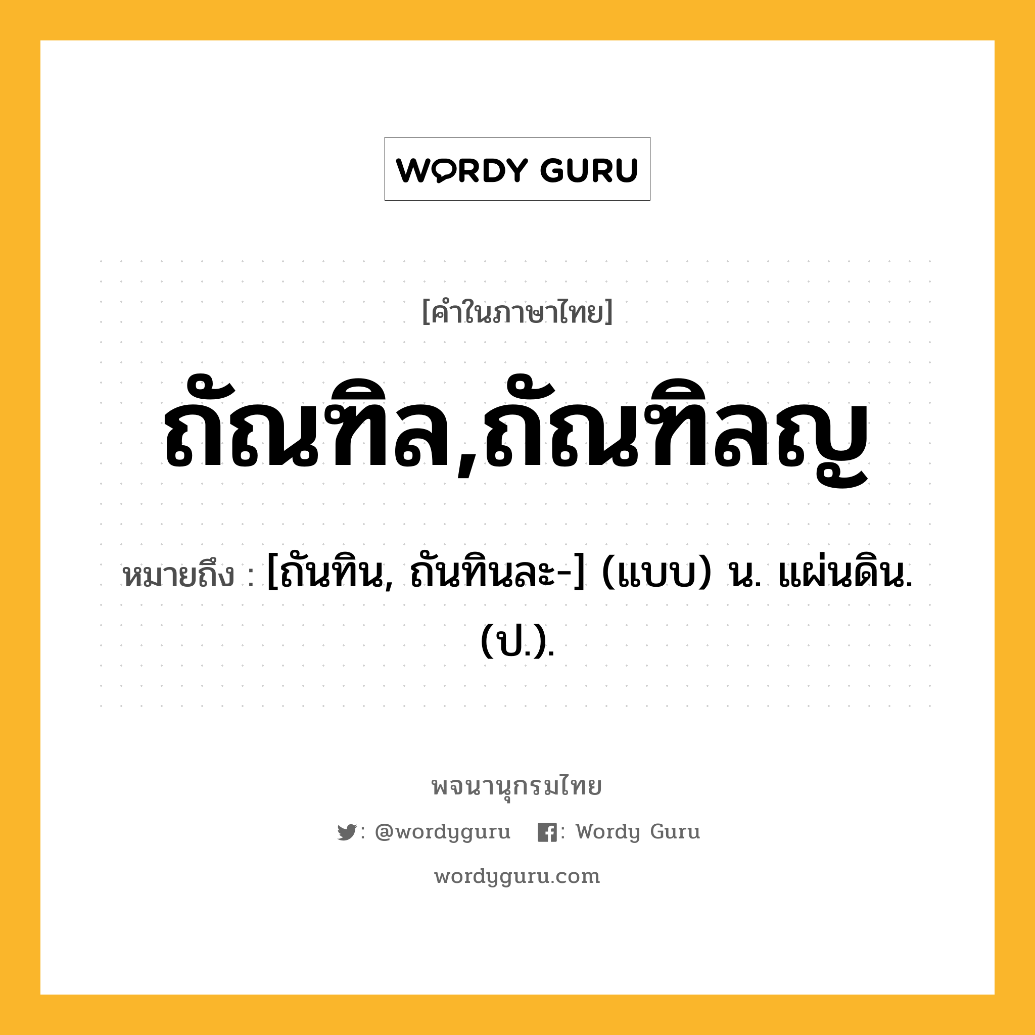 ถัณฑิล,ถัณฑิลญ หมายถึงอะไร?, คำในภาษาไทย ถัณฑิล,ถัณฑิลญ หมายถึง [ถันทิน, ถันทินละ-] (แบบ) น. แผ่นดิน. (ป.).