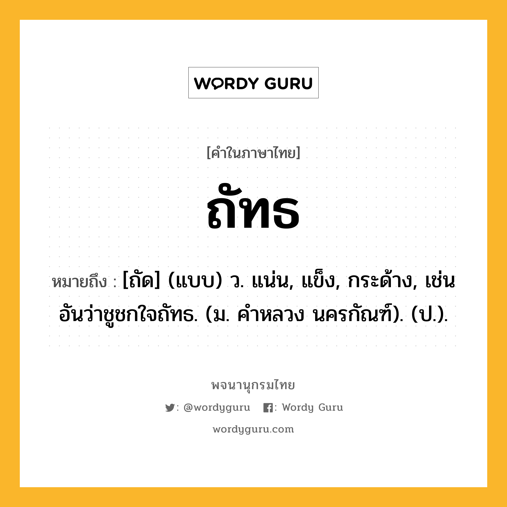 ถัทธ หมายถึงอะไร?, คำในภาษาไทย ถัทธ หมายถึง [ถัด] (แบบ) ว. แน่น, แข็ง, กระด้าง, เช่น อันว่าชูชกใจถัทธ. (ม. คําหลวง นครกัณฑ์). (ป.).