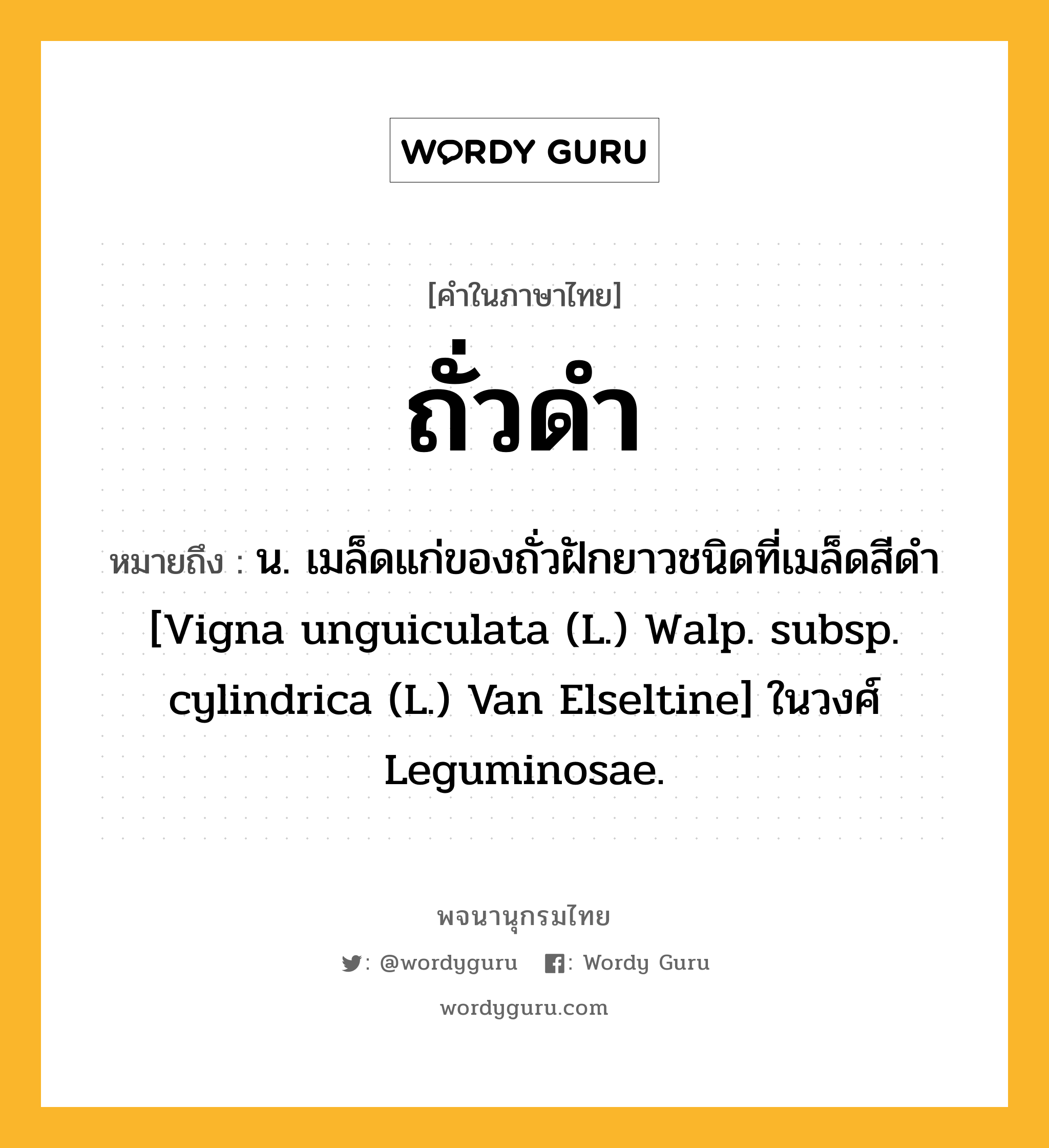 ถั่วดำ หมายถึงอะไร?, คำในภาษาไทย ถั่วดำ หมายถึง น. เมล็ดแก่ของถั่วฝักยาวชนิดที่เมล็ดสีดํา [Vigna unguiculata (L.) Walp. subsp. cylindrica (L.) Van Elseltine] ในวงศ์ Leguminosae.