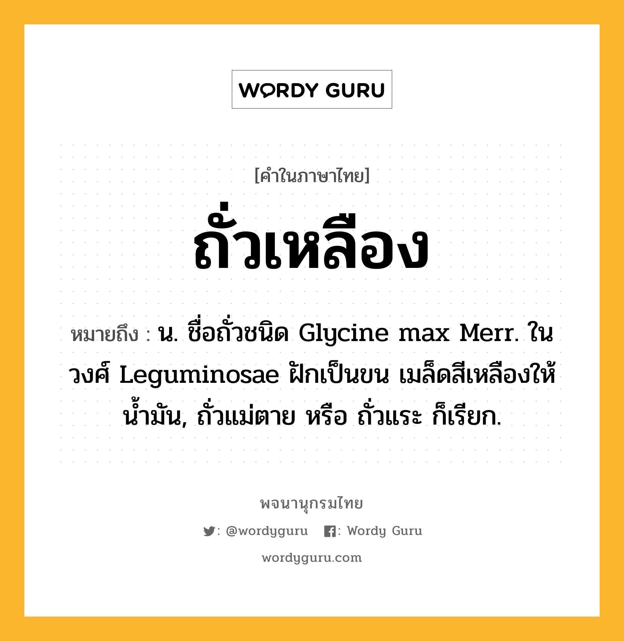 ถั่วเหลือง ความหมาย หมายถึงอะไร?, คำในภาษาไทย ถั่วเหลือง หมายถึง น. ชื่อถั่วชนิด Glycine max Merr. ในวงศ์ Leguminosae ฝักเป็นขน เมล็ดสีเหลืองให้นํ้ามัน, ถั่วแม่ตาย หรือ ถั่วแระ ก็เรียก.