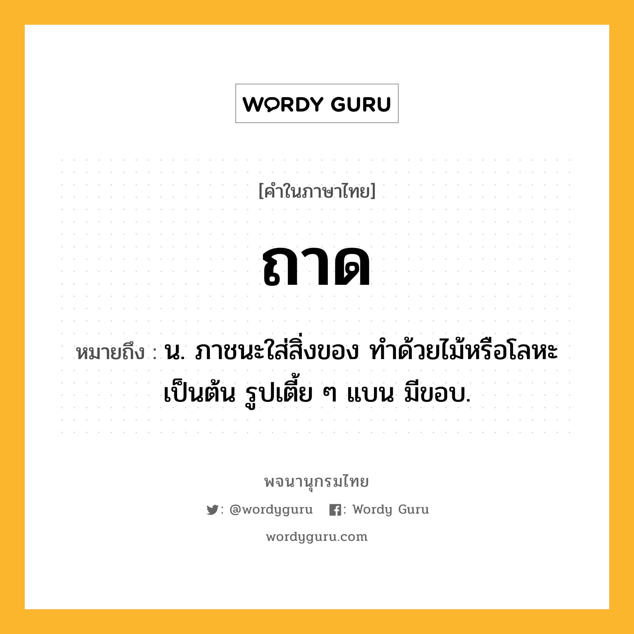 ถาด หมายถึงอะไร?, คำในภาษาไทย ถาด หมายถึง น. ภาชนะใส่สิ่งของ ทําด้วยไม้หรือโลหะเป็นต้น รูปเตี้ย ๆ แบน มีขอบ.