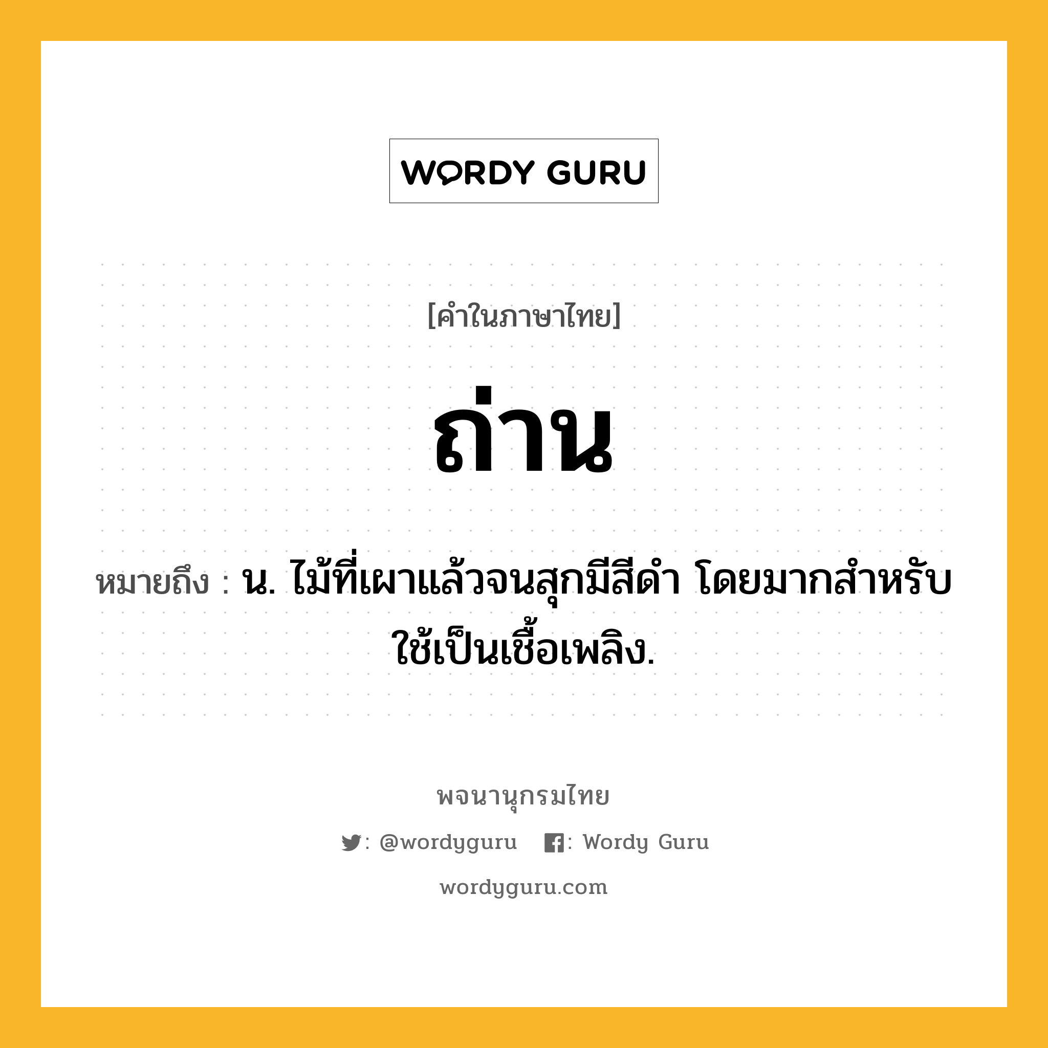 ถ่าน ความหมาย หมายถึงอะไร?, คำในภาษาไทย ถ่าน หมายถึง น. ไม้ที่เผาแล้วจนสุกมีสีดํา โดยมากสําหรับใช้เป็นเชื้อเพลิง.