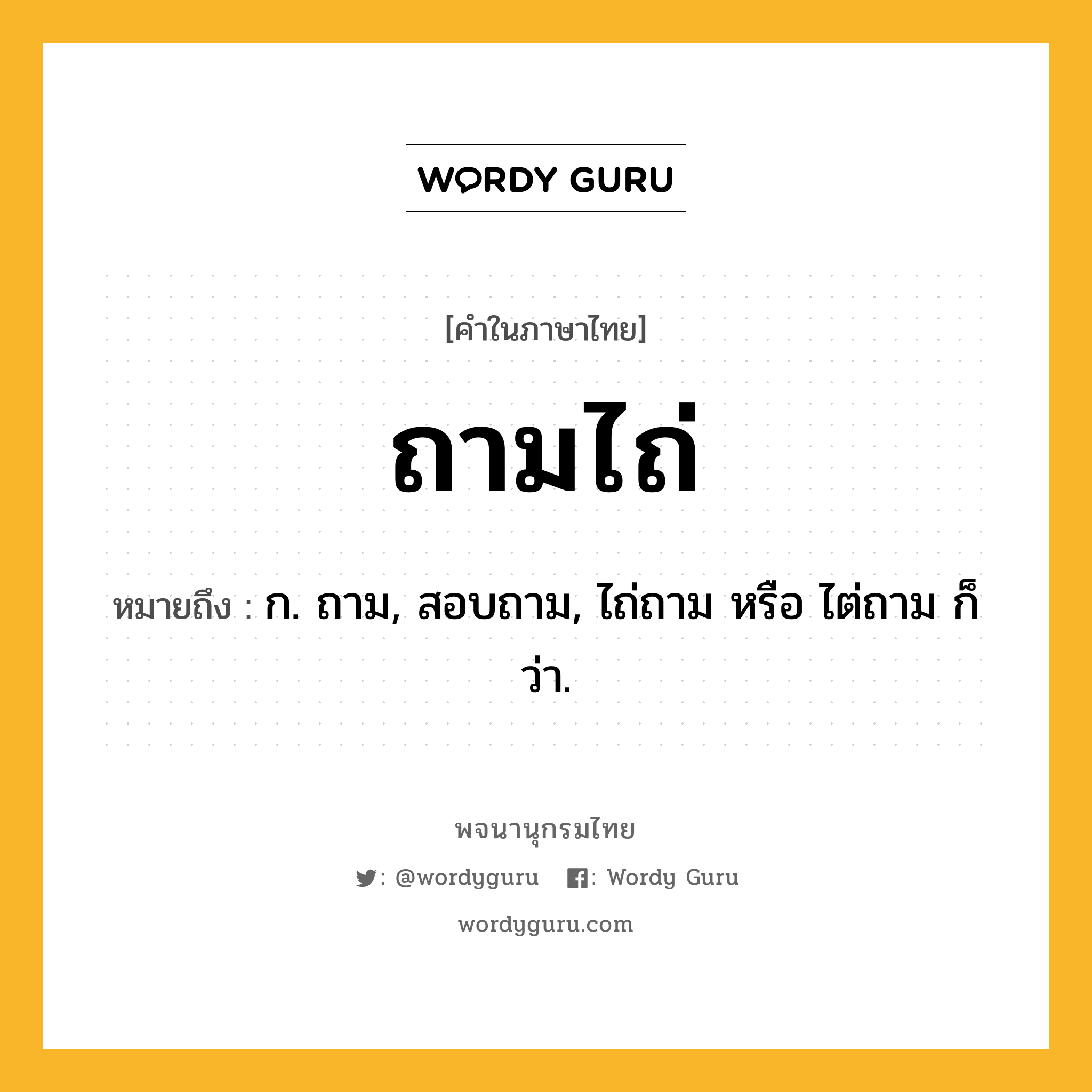 ถามไถ่ ความหมาย หมายถึงอะไร?, คำในภาษาไทย ถามไถ่ หมายถึง ก. ถาม, สอบถาม, ไถ่ถาม หรือ ไต่ถาม ก็ว่า.