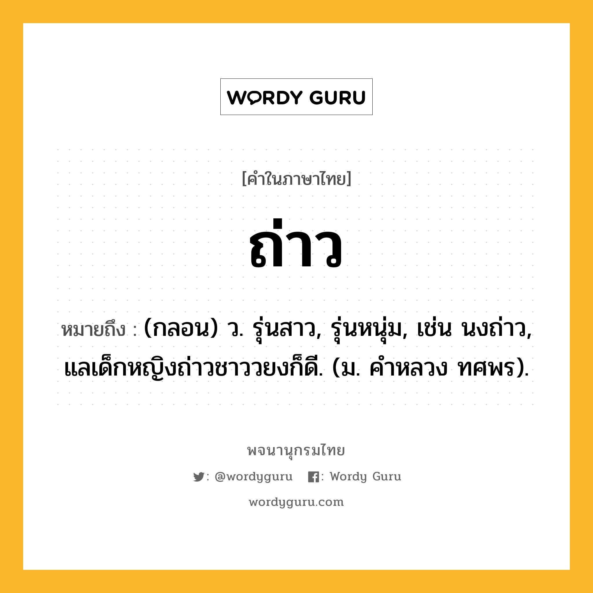 ถ่าว หมายถึงอะไร?, คำในภาษาไทย ถ่าว หมายถึง (กลอน) ว. รุ่นสาว, รุ่นหนุ่ม, เช่น นงถ่าว, แลเด็กหญิงถ่าวชาววยงก็ดี. (ม. คําหลวง ทศพร).