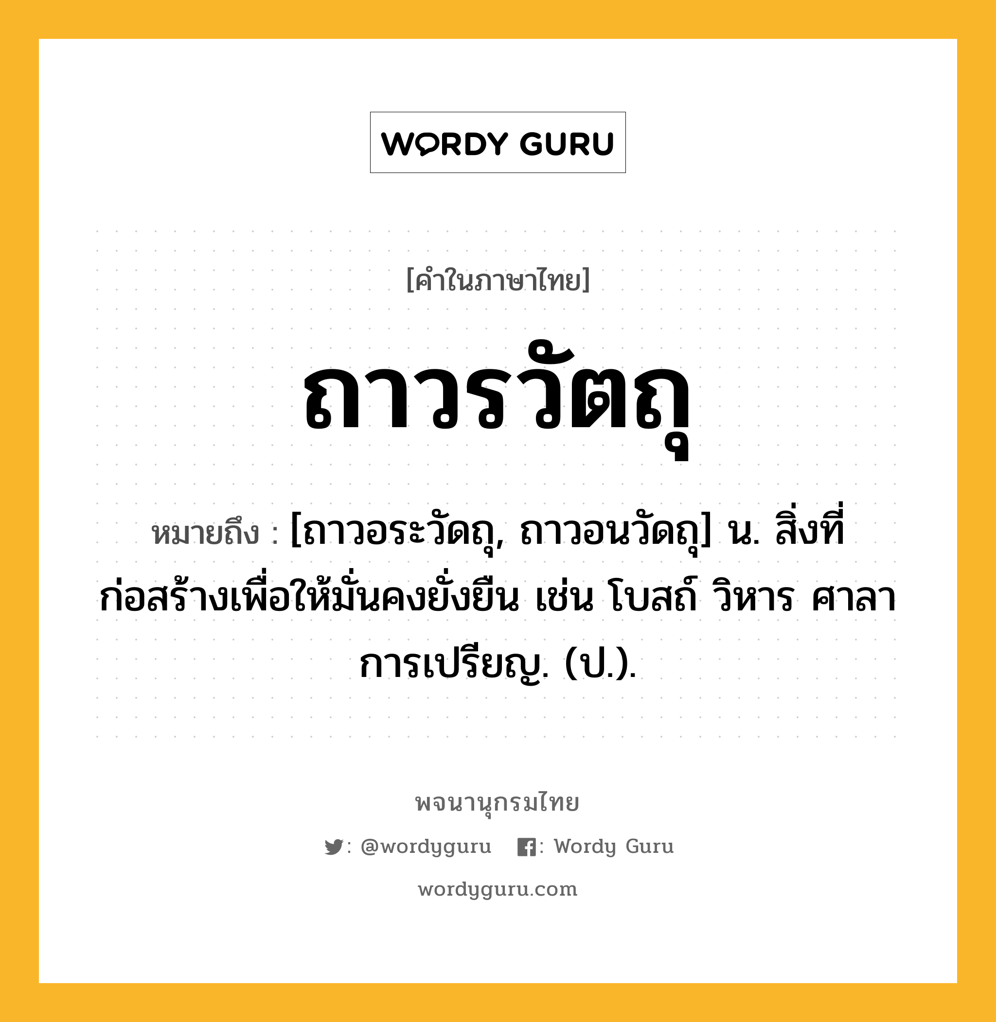 ถาวรวัตถุ หมายถึงอะไร?, คำในภาษาไทย ถาวรวัตถุ หมายถึง [ถาวอระวัดถุ, ถาวอนวัดถุ] น. สิ่งที่ก่อสร้างเพื่อให้มั่นคงยั่งยืน เช่น โบสถ์ วิหาร ศาลาการเปรียญ. (ป.).