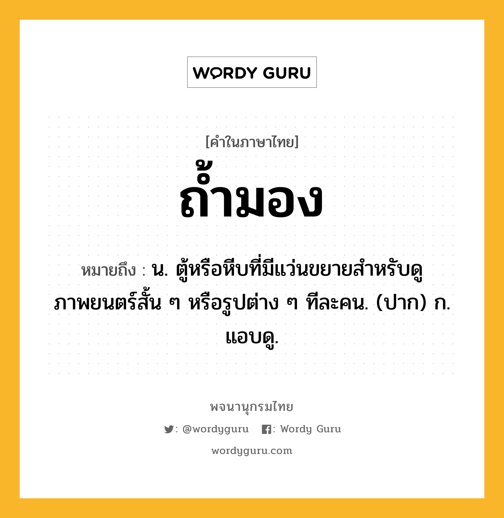 ถ้ำมอง หมายถึงอะไร?, คำในภาษาไทย ถ้ำมอง หมายถึง น. ตู้หรือหีบที่มีแว่นขยายสําหรับดูภาพยนตร์สั้น ๆ หรือรูปต่าง ๆ ทีละคน. (ปาก) ก. แอบดู.