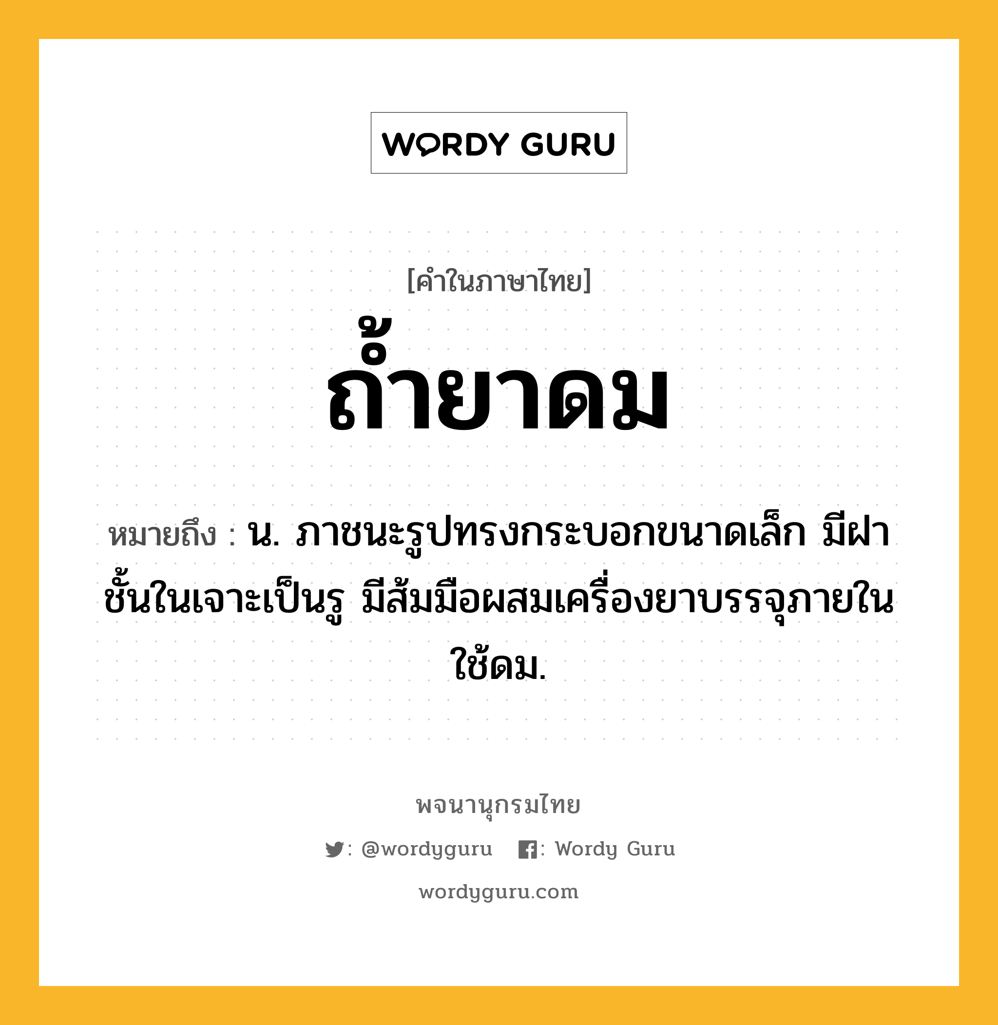 ถ้ำยาดม หมายถึงอะไร?, คำในภาษาไทย ถ้ำยาดม หมายถึง น. ภาชนะรูปทรงกระบอกขนาดเล็ก มีฝา ชั้นในเจาะเป็นรู มีส้มมือผสมเครื่องยาบรรจุภายใน ใช้ดม.