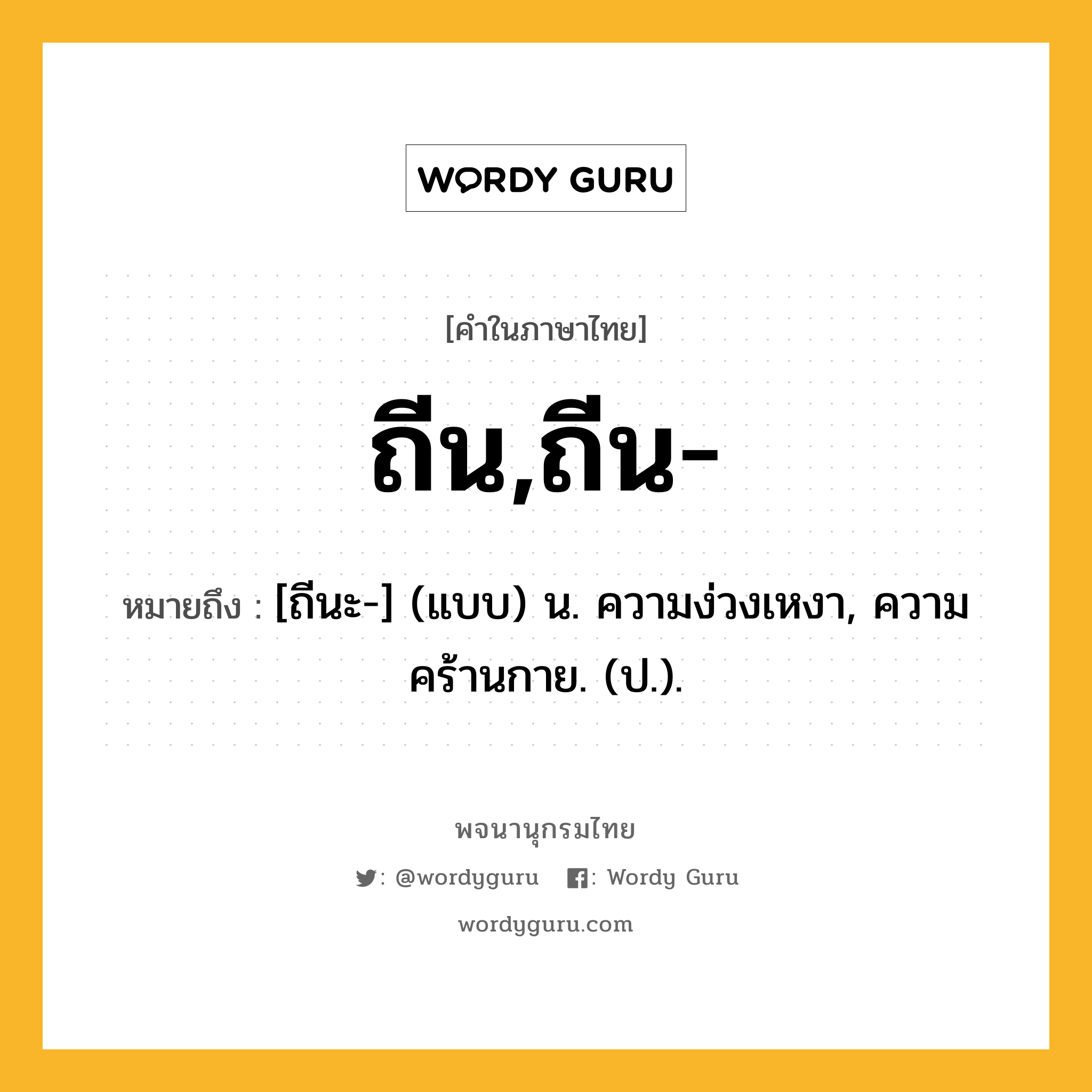 ถีน,ถีน- หมายถึงอะไร?, คำในภาษาไทย ถีน,ถีน- หมายถึง [ถีนะ-] (แบบ) น. ความง่วงเหงา, ความคร้านกาย. (ป.).