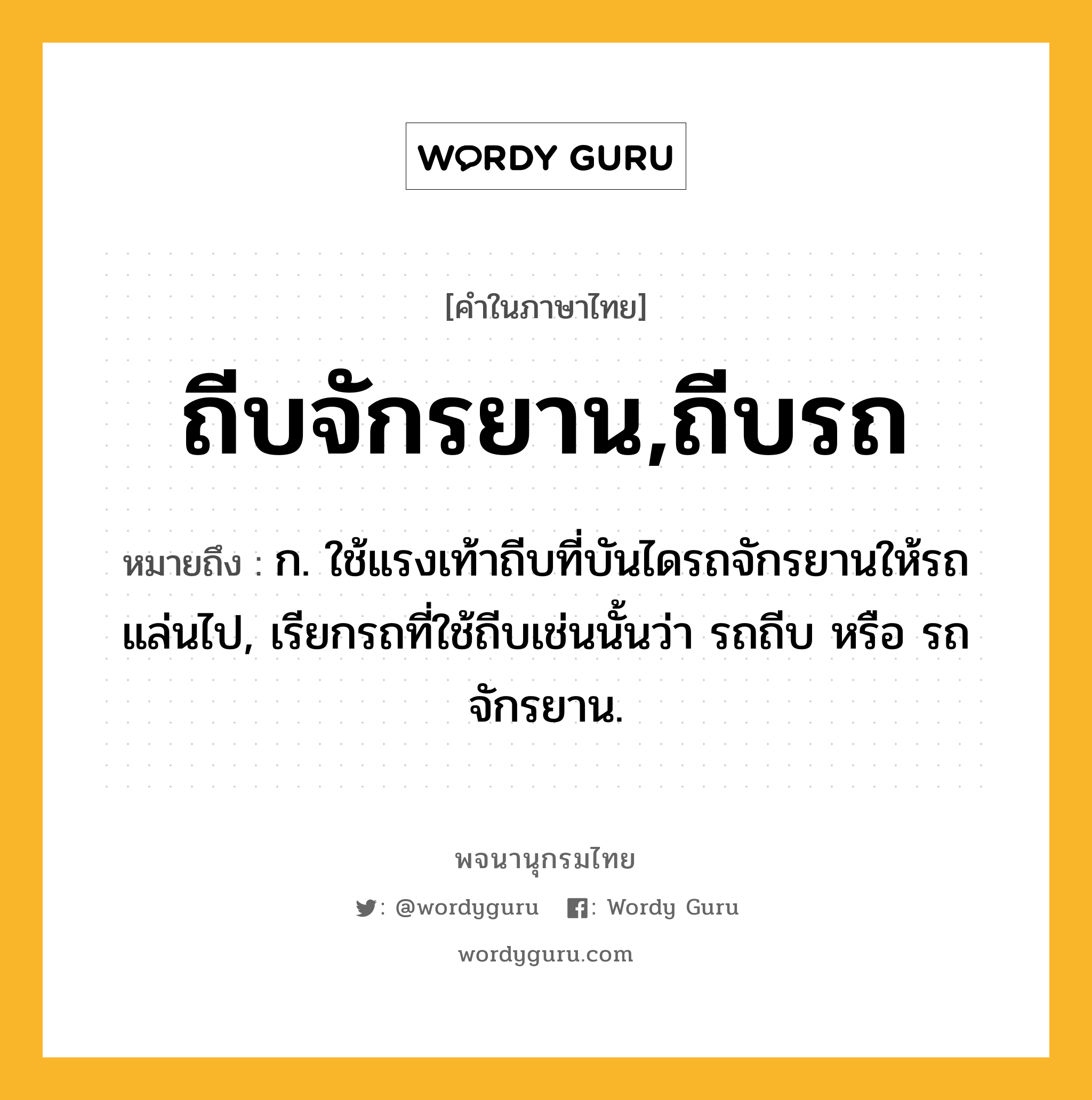 ถีบจักรยาน,ถีบรถ ความหมาย หมายถึงอะไร?, คำในภาษาไทย ถีบจักรยาน,ถีบรถ หมายถึง ก. ใช้แรงเท้าถีบที่บันไดรถจักรยานให้รถแล่นไป, เรียกรถที่ใช้ถีบเช่นนั้นว่า รถถีบ หรือ รถจักรยาน.