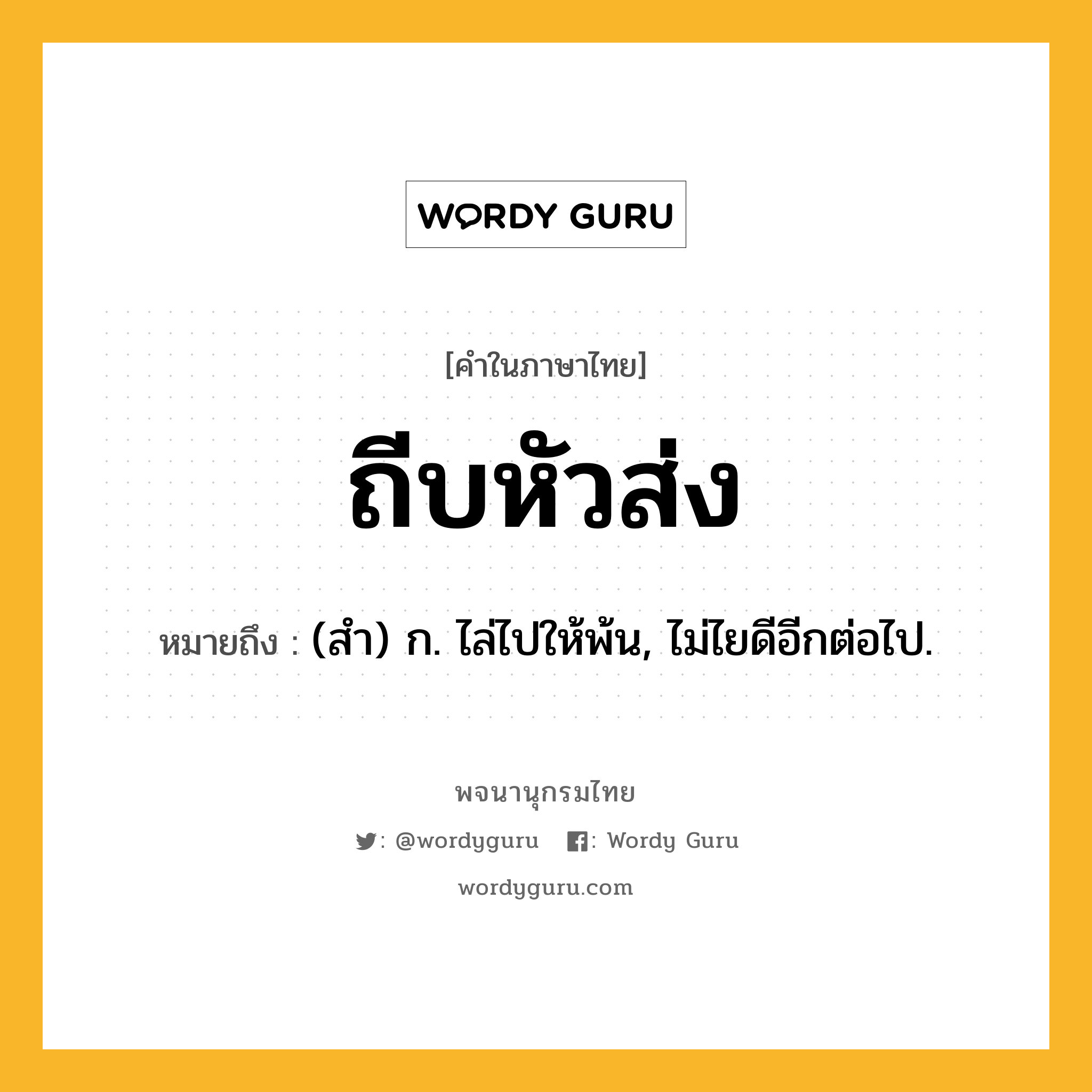 ถีบหัวส่ง ความหมาย หมายถึงอะไร?, คำในภาษาไทย ถีบหัวส่ง หมายถึง (สํา) ก. ไล่ไปให้พ้น, ไม่ไยดีอีกต่อไป.