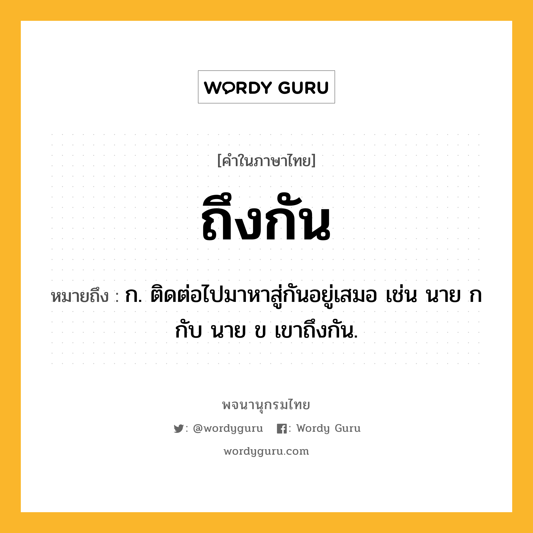 ถึงกัน หมายถึงอะไร?, คำในภาษาไทย ถึงกัน หมายถึง ก. ติดต่อไปมาหาสู่กันอยู่เสมอ เช่น นาย ก กับ นาย ข เขาถึงกัน.