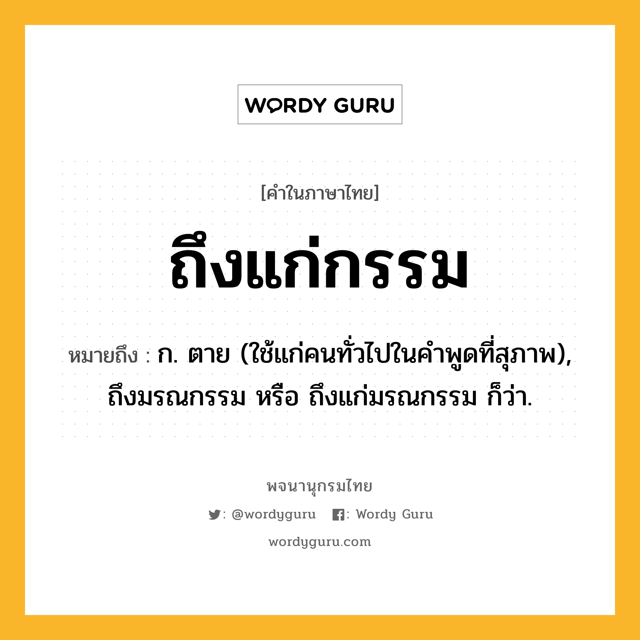 ถึงแก่กรรม ความหมาย หมายถึงอะไร?, คำในภาษาไทย ถึงแก่กรรม หมายถึง ก. ตาย (ใช้แก่คนทั่วไปในคําพูดที่สุภาพ), ถึงมรณกรรม หรือ ถึงแก่มรณกรรม ก็ว่า.