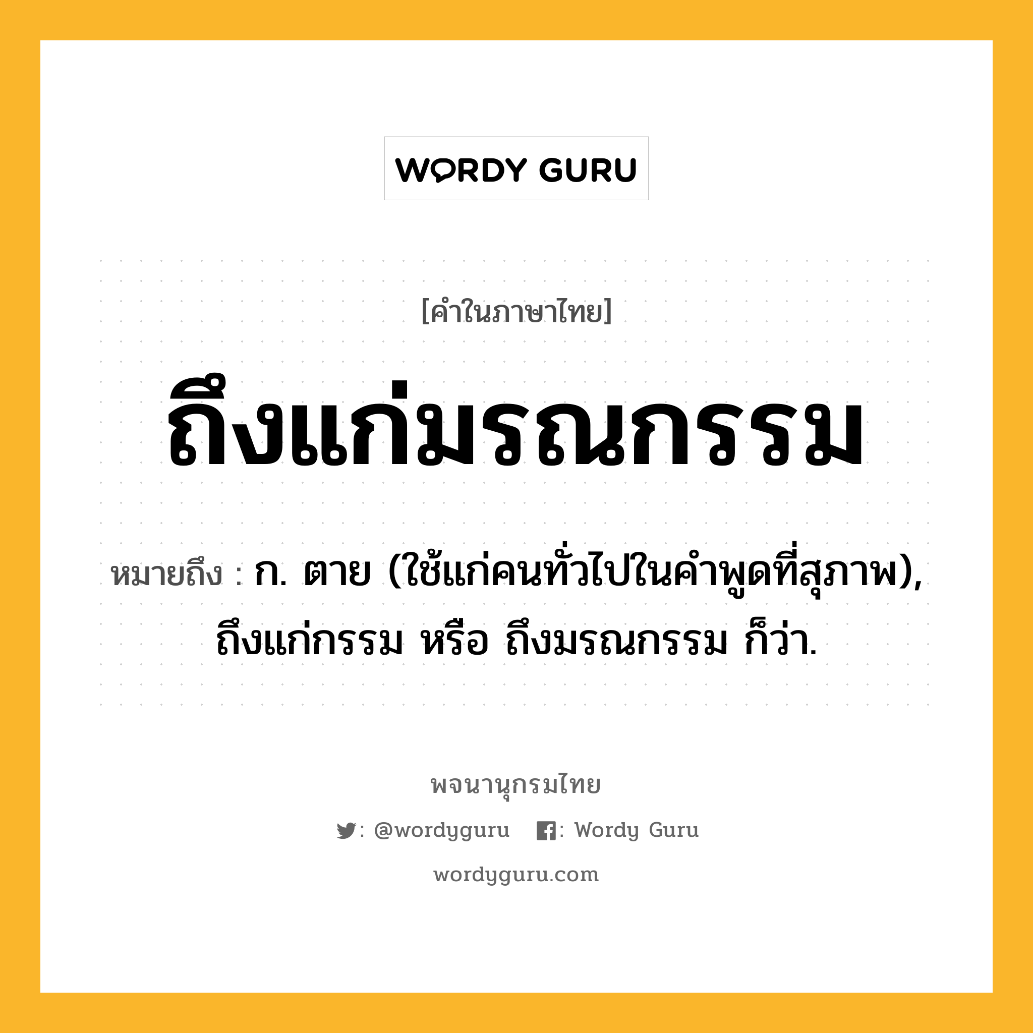 ถึงแก่มรณกรรม หมายถึงอะไร?, คำในภาษาไทย ถึงแก่มรณกรรม หมายถึง ก. ตาย (ใช้แก่คนทั่วไปในคำพูดที่สุภาพ), ถึงแก่กรรม หรือ ถึงมรณกรรม ก็ว่า.