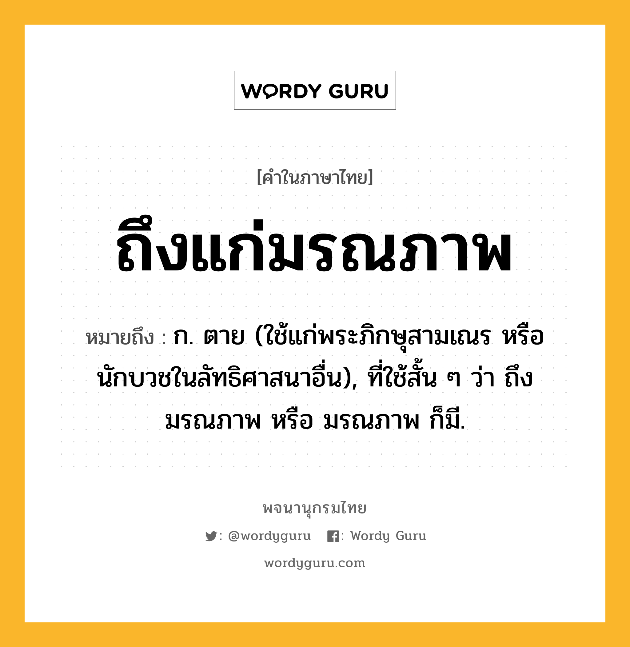 ถึงแก่มรณภาพ หมายถึงอะไร?, คำในภาษาไทย ถึงแก่มรณภาพ หมายถึง ก. ตาย (ใช้แก่พระภิกษุสามเณร หรือนักบวชในลัทธิศาสนาอื่น), ที่ใช้สั้น ๆ ว่า ถึงมรณภาพ หรือ มรณภาพ ก็มี.