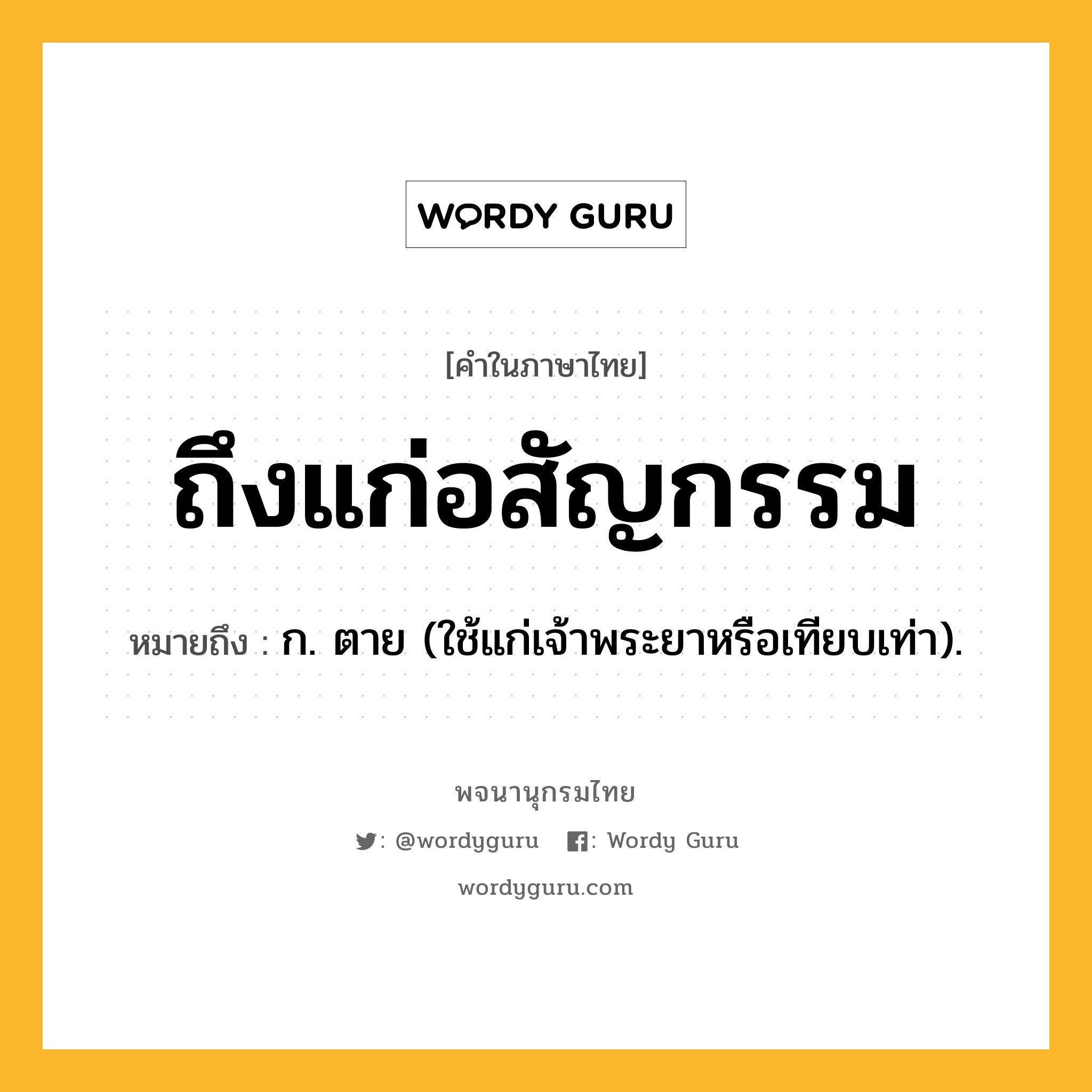 ถึงแก่อสัญกรรม หมายถึงอะไร?, คำในภาษาไทย ถึงแก่อสัญกรรม หมายถึง ก. ตาย (ใช้แก่เจ้าพระยาหรือเทียบเท่า).