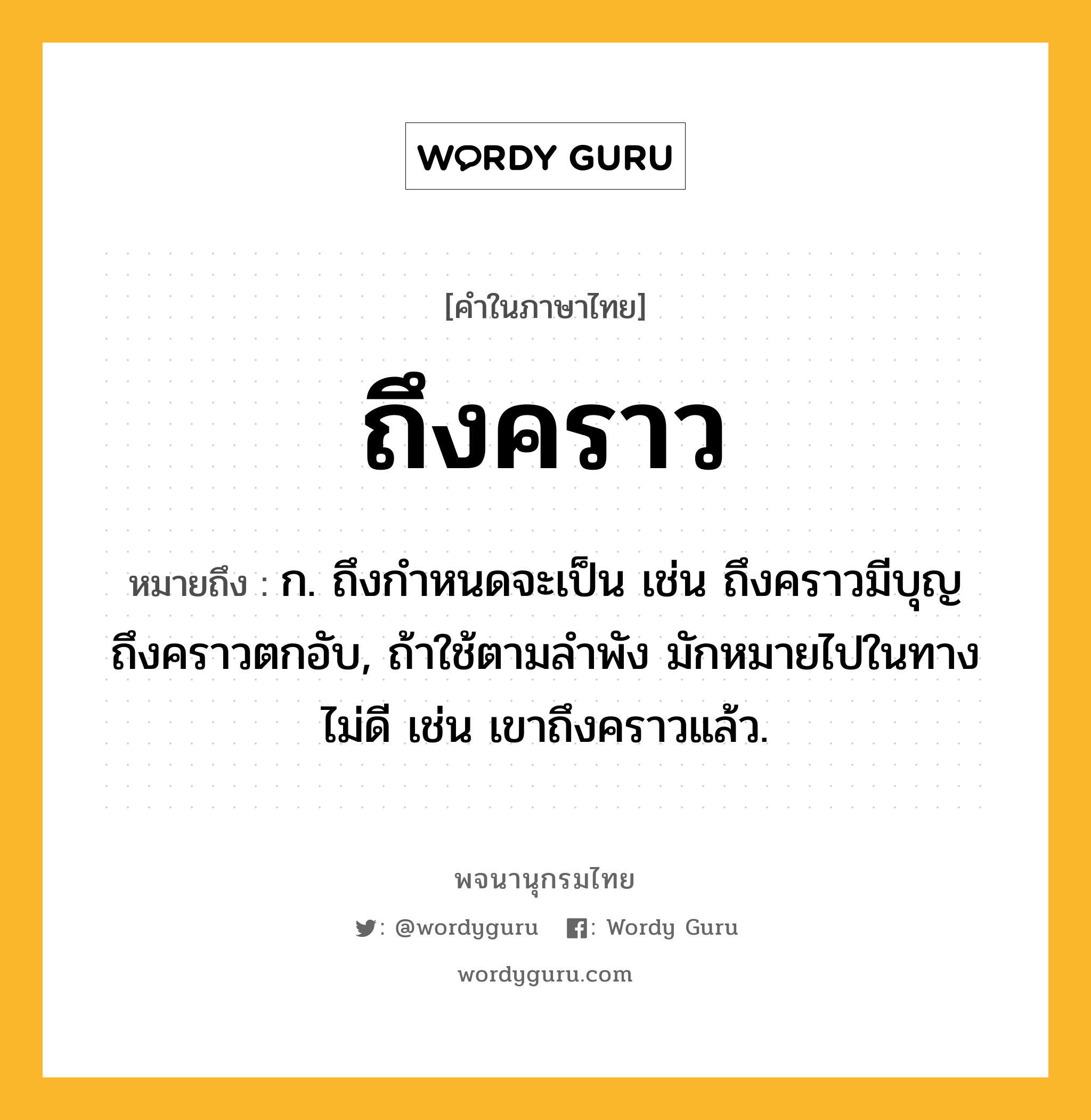 ถึงคราว หมายถึงอะไร?, คำในภาษาไทย ถึงคราว หมายถึง ก. ถึงกําหนดจะเป็น เช่น ถึงคราวมีบุญ ถึงคราวตกอับ, ถ้าใช้ตามลําพัง มักหมายไปในทางไม่ดี เช่น เขาถึงคราวแล้ว.