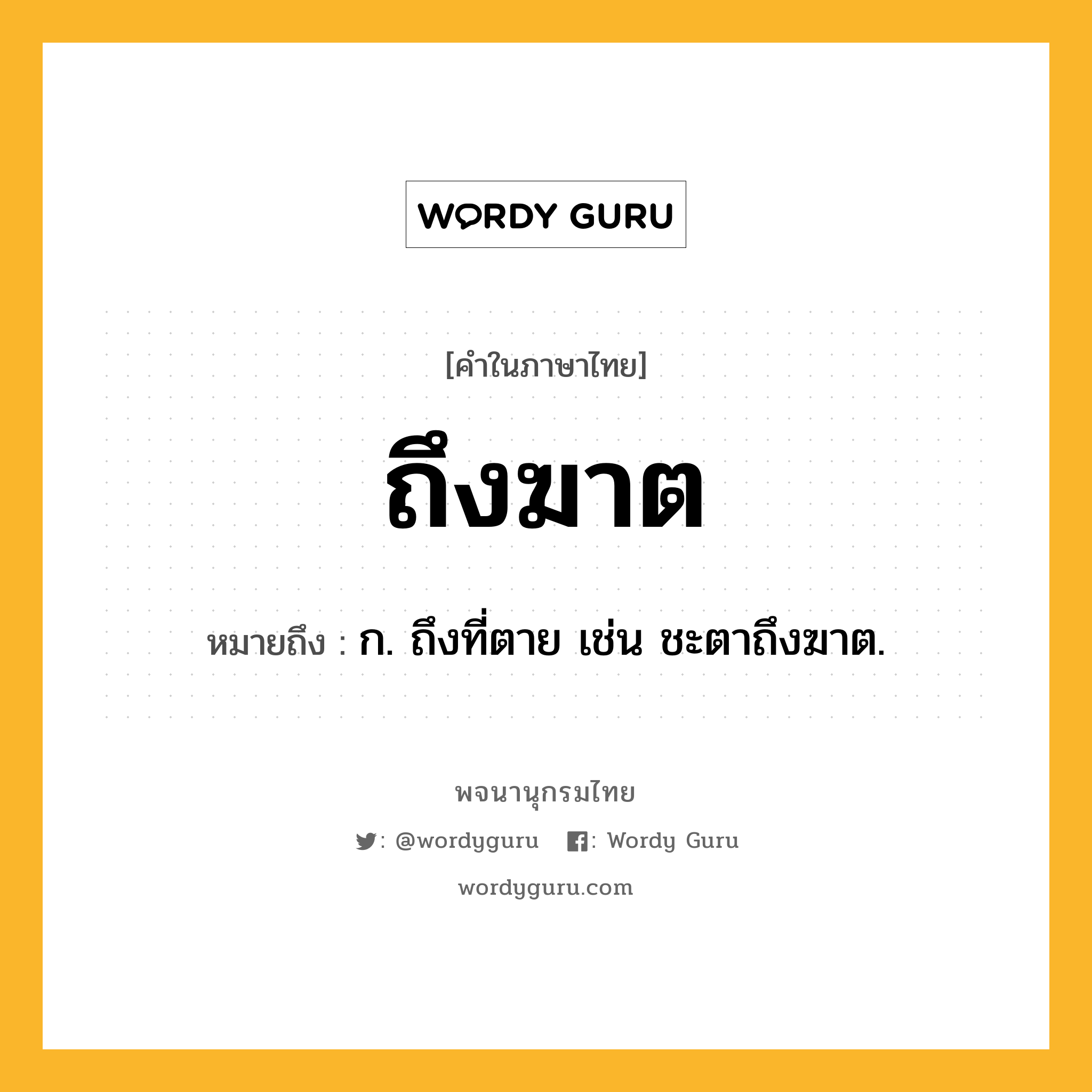 ถึงฆาต หมายถึงอะไร?, คำในภาษาไทย ถึงฆาต หมายถึง ก. ถึงที่ตาย เช่น ชะตาถึงฆาต.