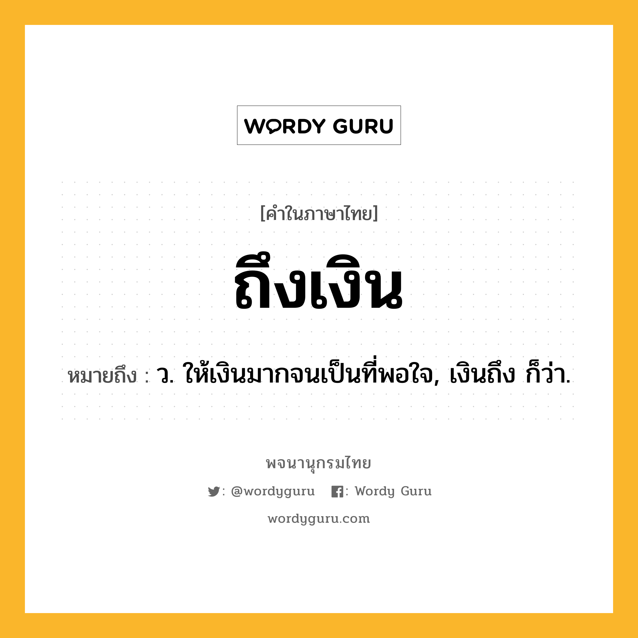 ถึงเงิน ความหมาย หมายถึงอะไร?, คำในภาษาไทย ถึงเงิน หมายถึง ว. ให้เงินมากจนเป็นที่พอใจ, เงินถึง ก็ว่า.