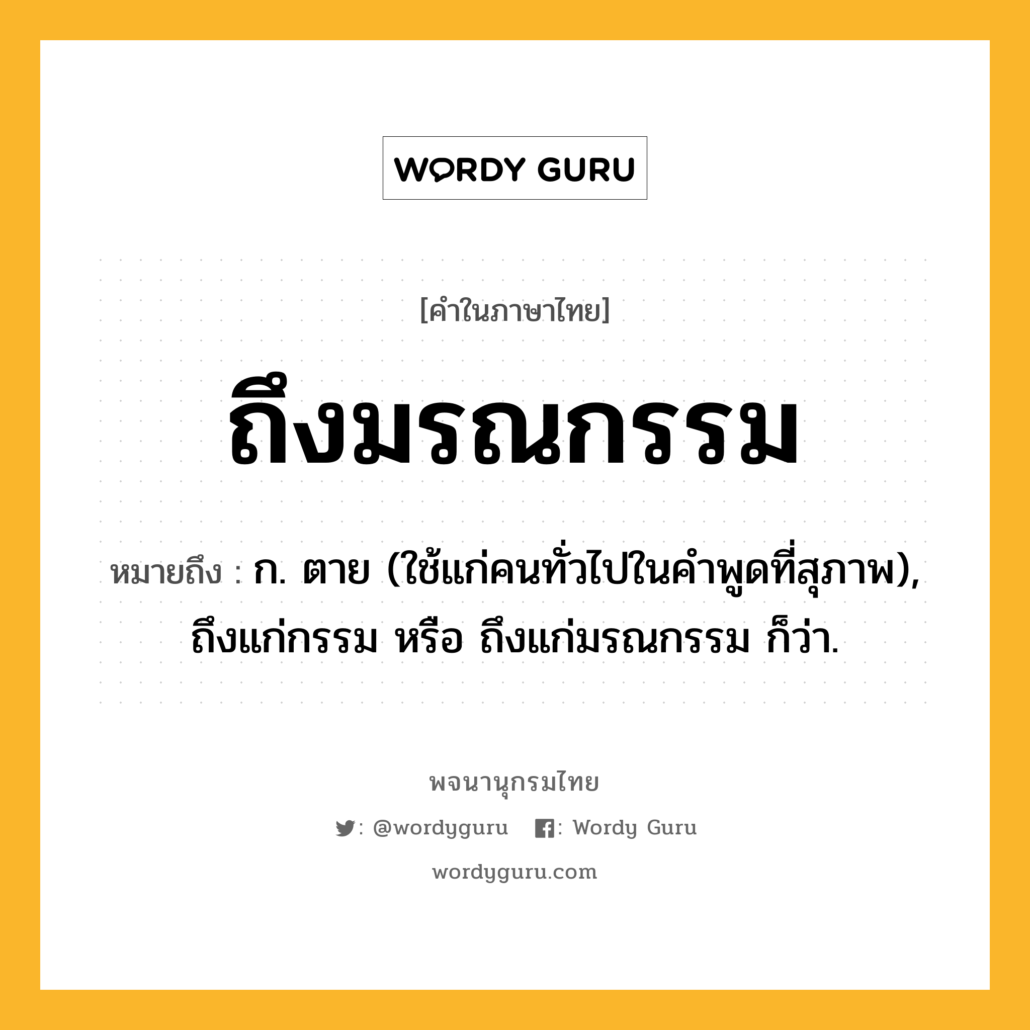 ถึงมรณกรรม ความหมาย หมายถึงอะไร?, คำในภาษาไทย ถึงมรณกรรม หมายถึง ก. ตาย (ใช้แก่คนทั่วไปในคำพูดที่สุภาพ), ถึงแก่กรรม หรือ ถึงแก่มรณกรรม ก็ว่า.