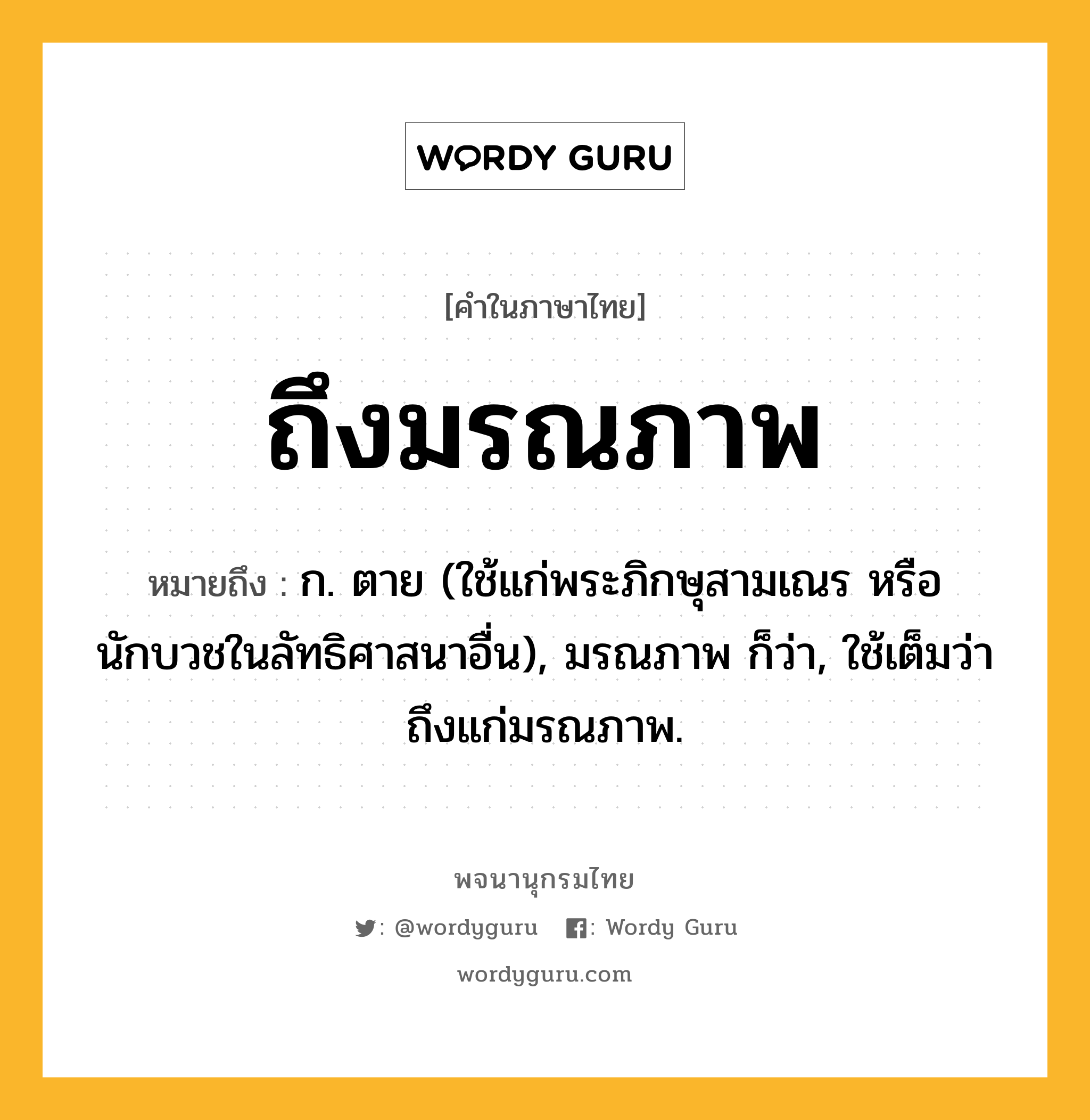 ถึงมรณภาพ หมายถึงอะไร?, คำในภาษาไทย ถึงมรณภาพ หมายถึง ก. ตาย (ใช้แก่พระภิกษุสามเณร หรือนักบวชในลัทธิศาสนาอื่น), มรณภาพ ก็ว่า, ใช้เต็มว่า ถึงแก่มรณภาพ.