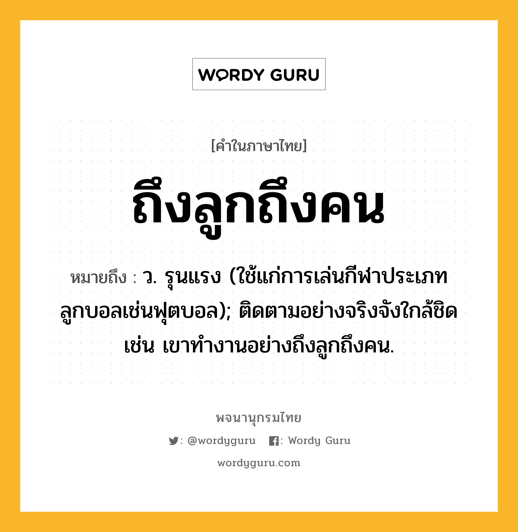 ถึงลูกถึงคน หมายถึงอะไร?, คำในภาษาไทย ถึงลูกถึงคน หมายถึง ว. รุนแรง (ใช้แก่การเล่นกีฬาประเภทลูกบอลเช่นฟุตบอล); ติดตามอย่างจริงจังใกล้ชิด เช่น เขาทำงานอย่างถึงลูกถึงคน.