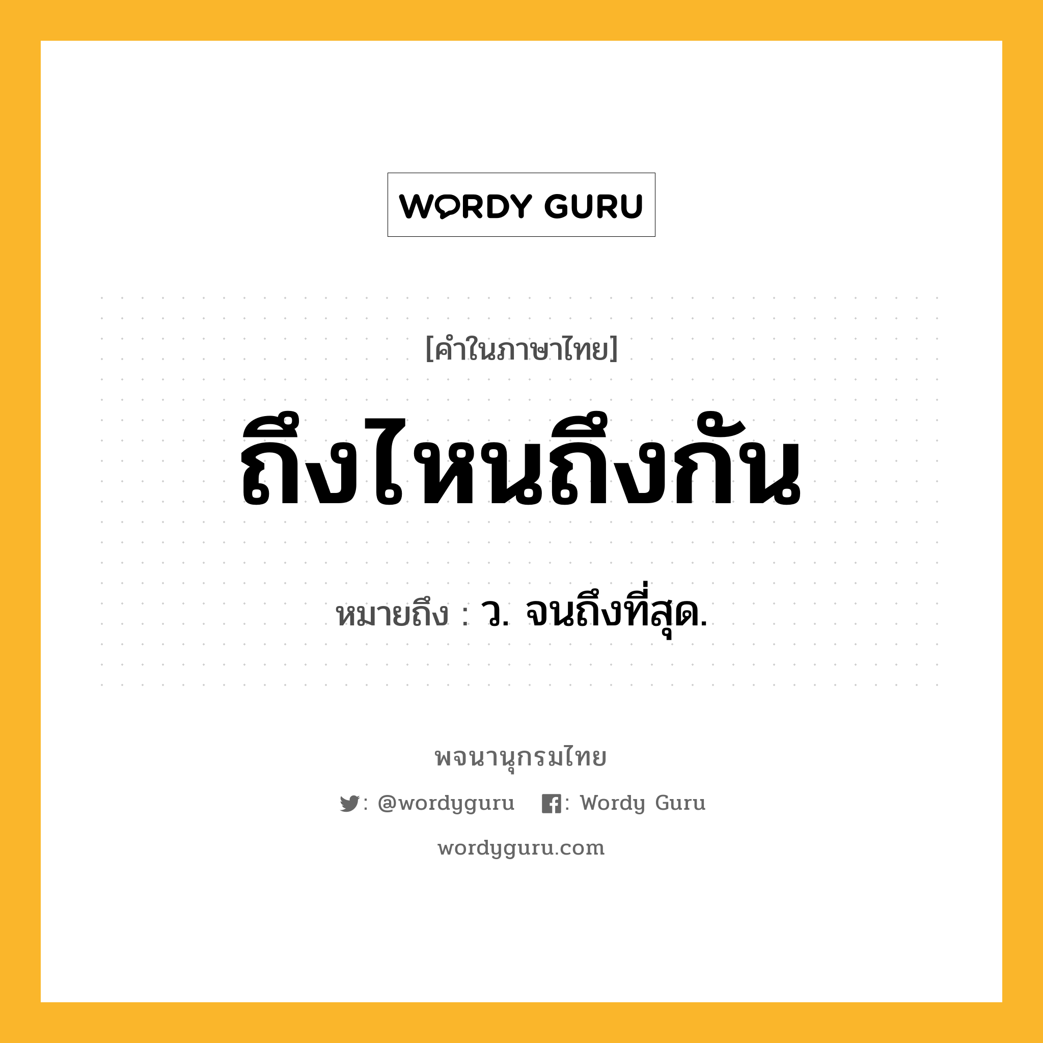 ถึงไหนถึงกัน หมายถึงอะไร?, คำในภาษาไทย ถึงไหนถึงกัน หมายถึง ว. จนถึงที่สุด.