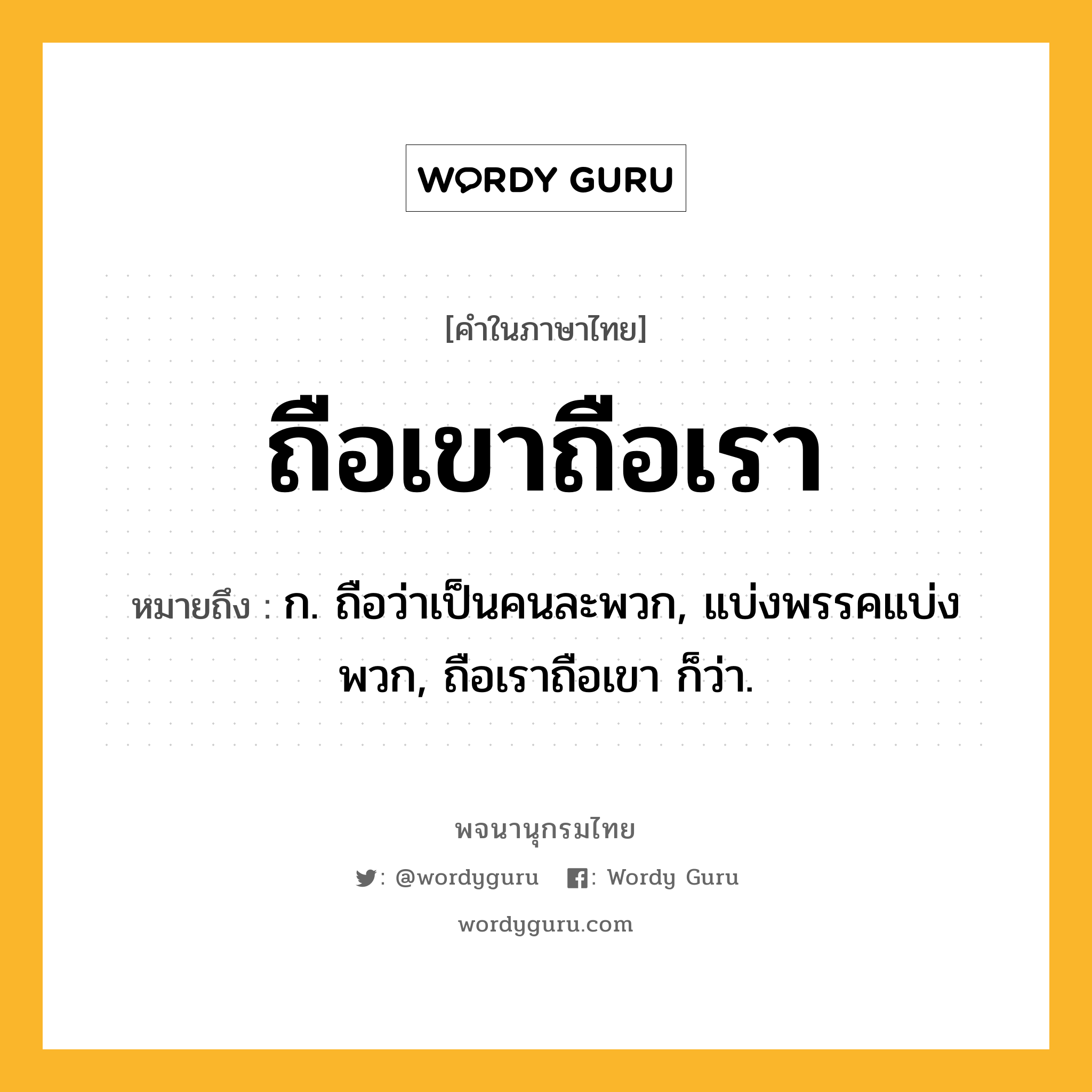 ถือเขาถือเรา ความหมาย หมายถึงอะไร?, คำในภาษาไทย ถือเขาถือเรา หมายถึง ก. ถือว่าเป็นคนละพวก, แบ่งพรรคแบ่งพวก, ถือเราถือเขา ก็ว่า.