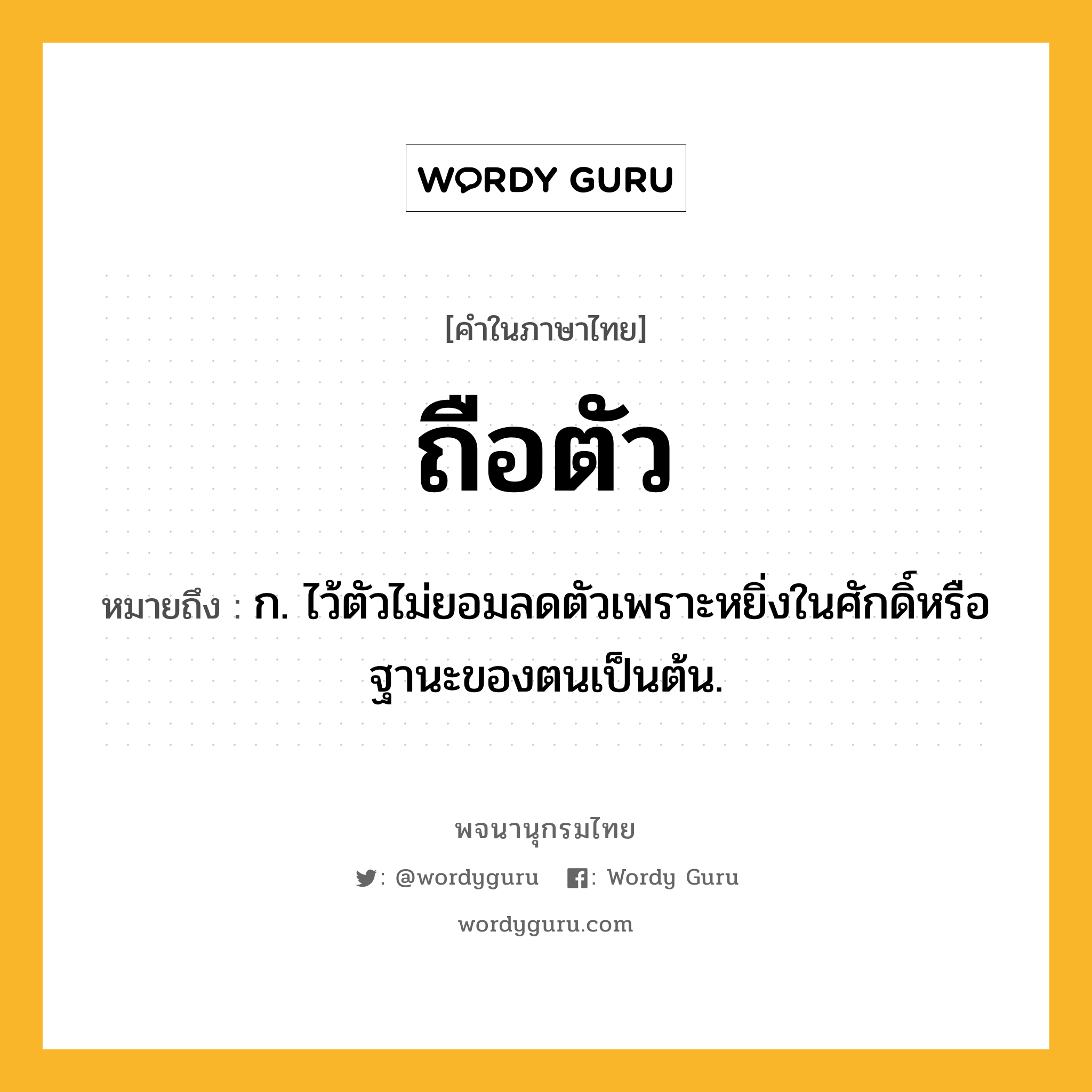 ถือตัว หมายถึงอะไร?, คำในภาษาไทย ถือตัว หมายถึง ก. ไว้ตัวไม่ยอมลดตัวเพราะหยิ่งในศักดิ์หรือฐานะของตนเป็นต้น.