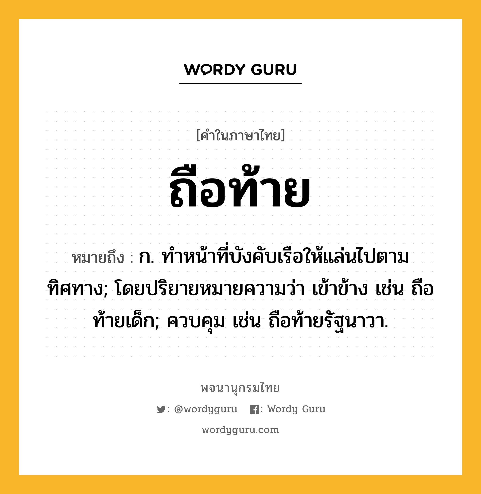 ถือท้าย ความหมาย หมายถึงอะไร?, คำในภาษาไทย ถือท้าย หมายถึง ก. ทําหน้าที่บังคับเรือให้แล่นไปตามทิศทาง; โดยปริยายหมายความว่า เข้าข้าง เช่น ถือท้ายเด็ก; ควบคุม เช่น ถือท้ายรัฐนาวา.