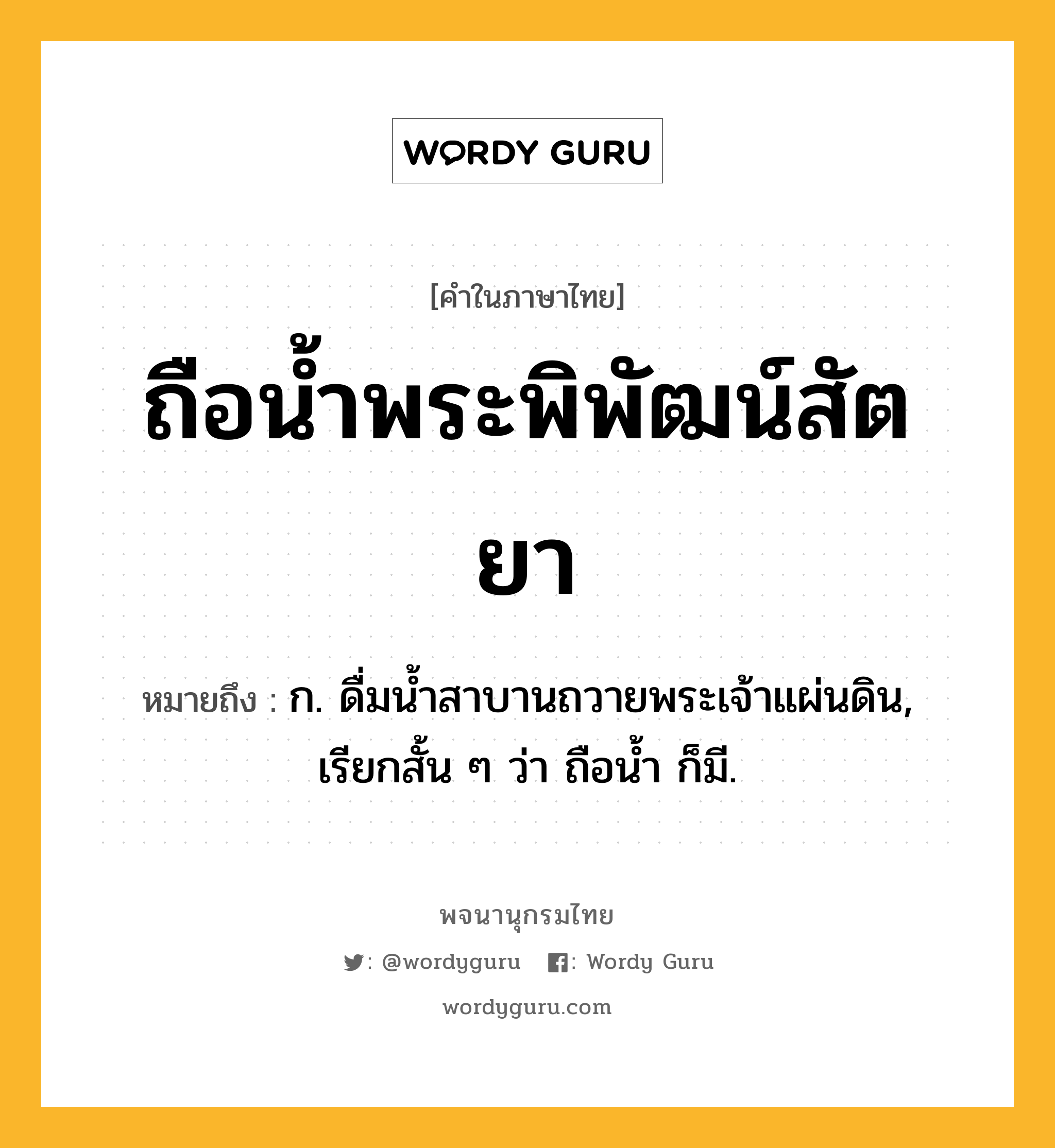 ถือน้ำพระพิพัฒน์สัตยา หมายถึงอะไร?, คำในภาษาไทย ถือน้ำพระพิพัฒน์สัตยา หมายถึง ก. ดื่มนํ้าสาบานถวายพระเจ้าแผ่นดิน, เรียกสั้น ๆ ว่า ถือนํ้า ก็มี.