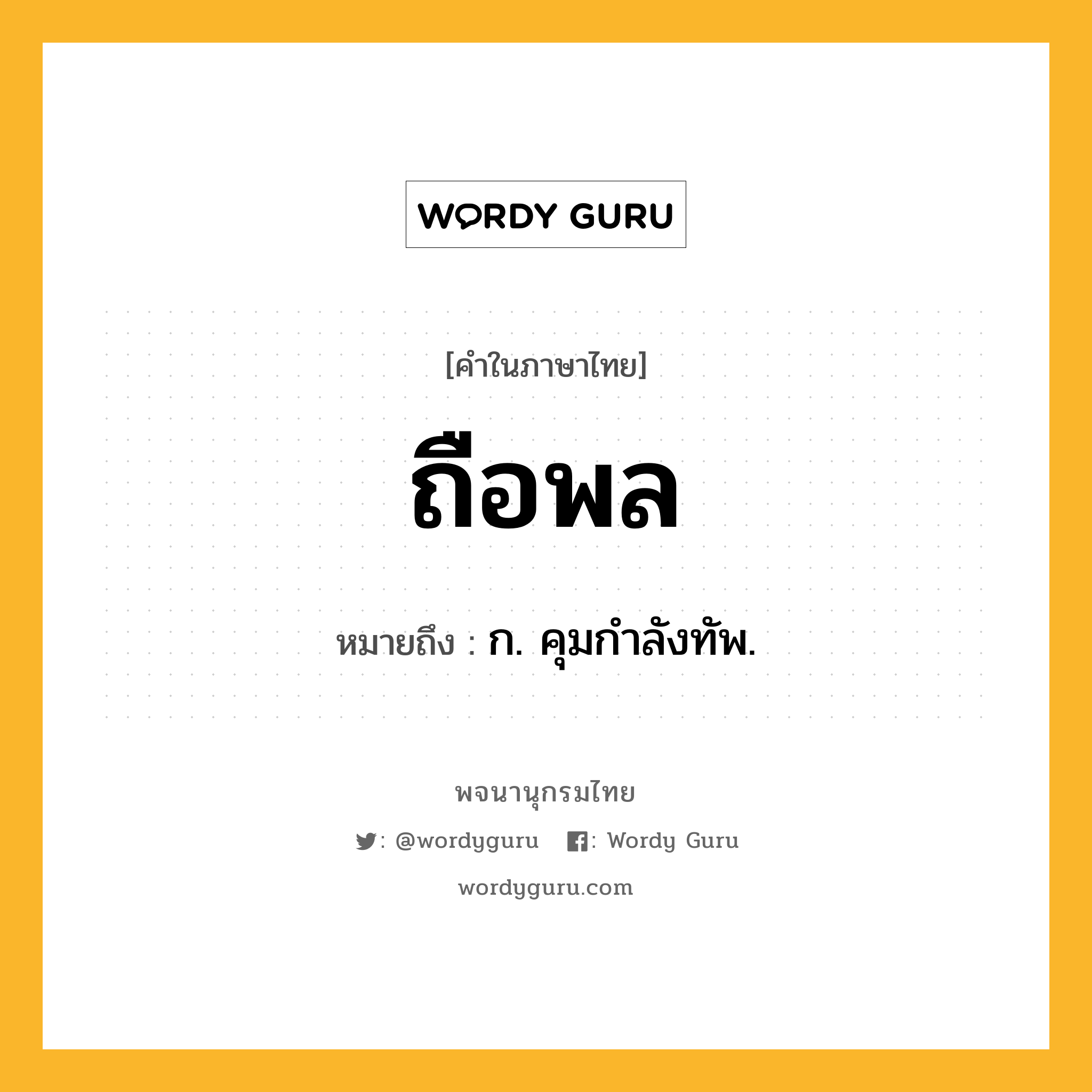 ถือพล ความหมาย หมายถึงอะไร?, คำในภาษาไทย ถือพล หมายถึง ก. คุมกําลังทัพ.