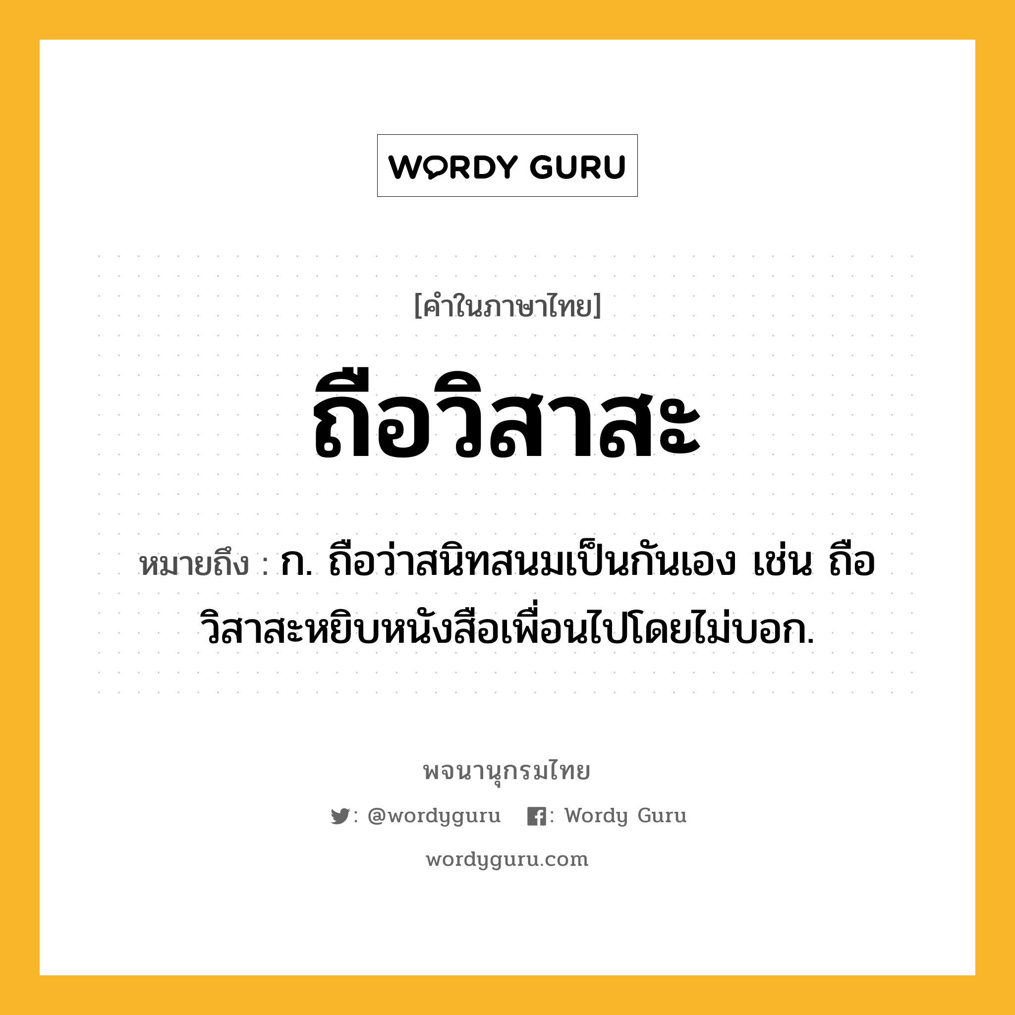 ถือวิสาสะ หมายถึงอะไร?, คำในภาษาไทย ถือวิสาสะ หมายถึง ก. ถือว่าสนิทสนมเป็นกันเอง เช่น ถือวิสาสะหยิบหนังสือเพื่อนไปโดยไม่บอก.