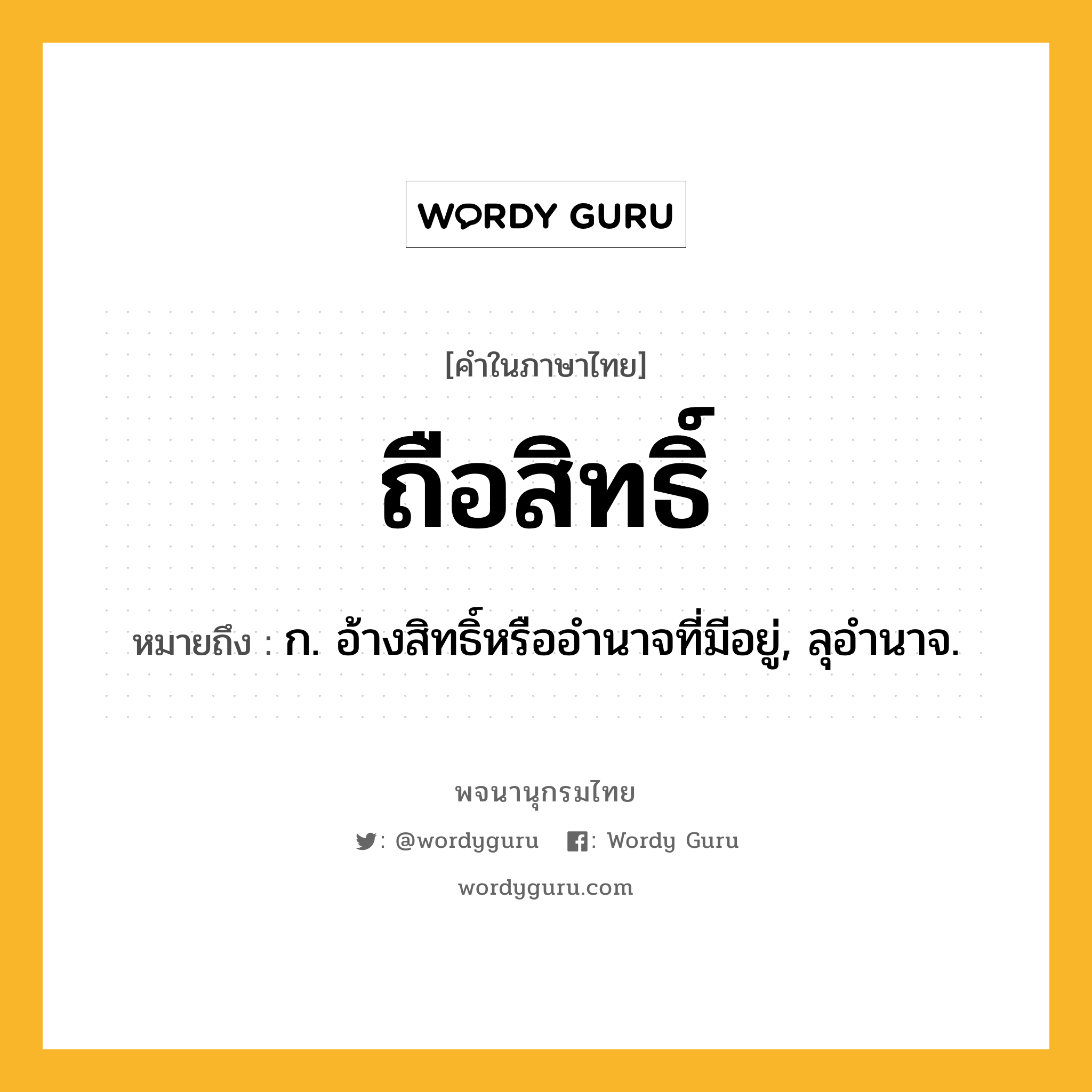 ถือสิทธิ์ ความหมาย หมายถึงอะไร?, คำในภาษาไทย ถือสิทธิ์ หมายถึง ก. อ้างสิทธิ์หรืออํานาจที่มีอยู่, ลุอํานาจ.